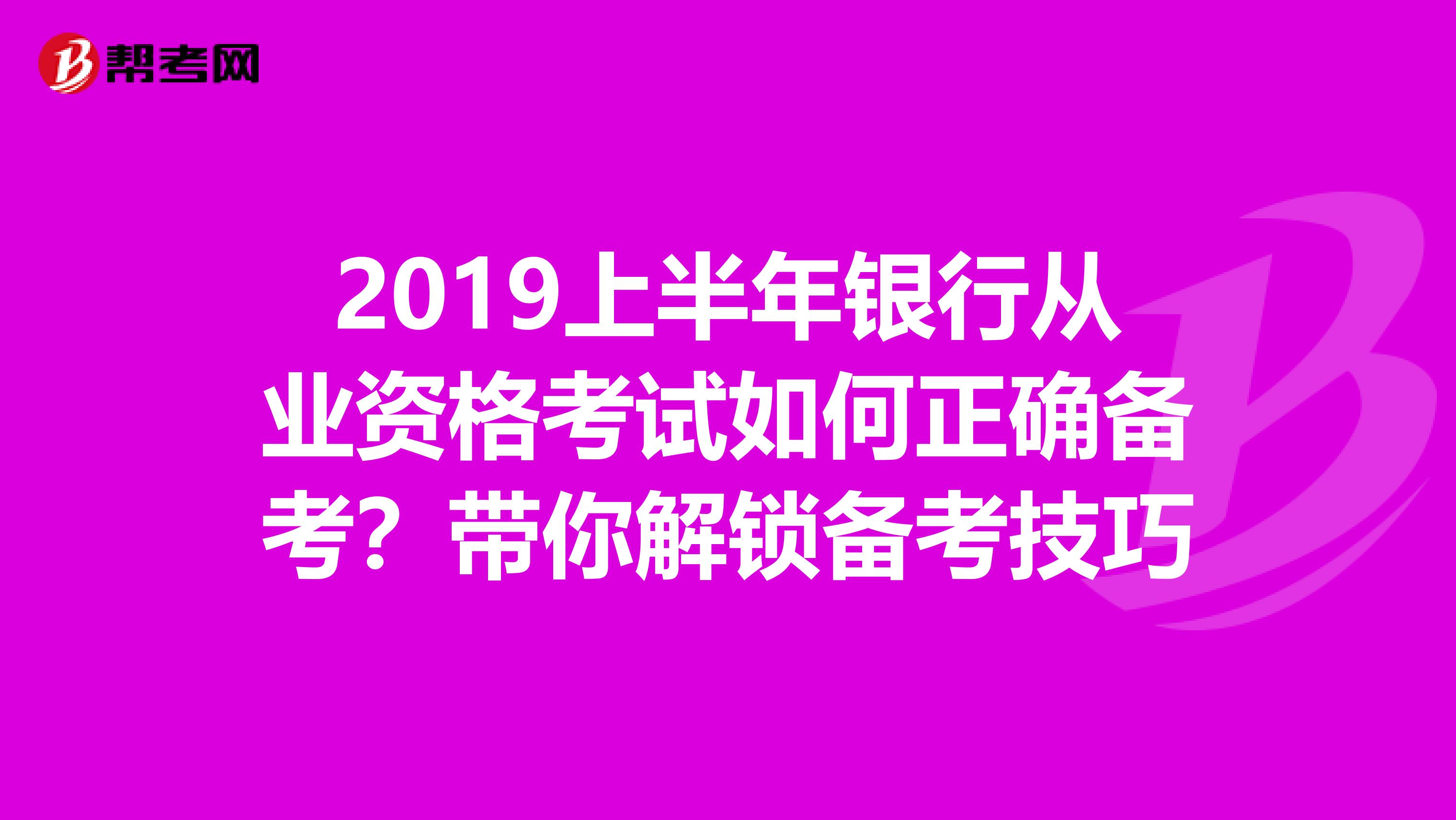 2019上半年银行从业资格考试如何正确备考？带你解锁备考技巧