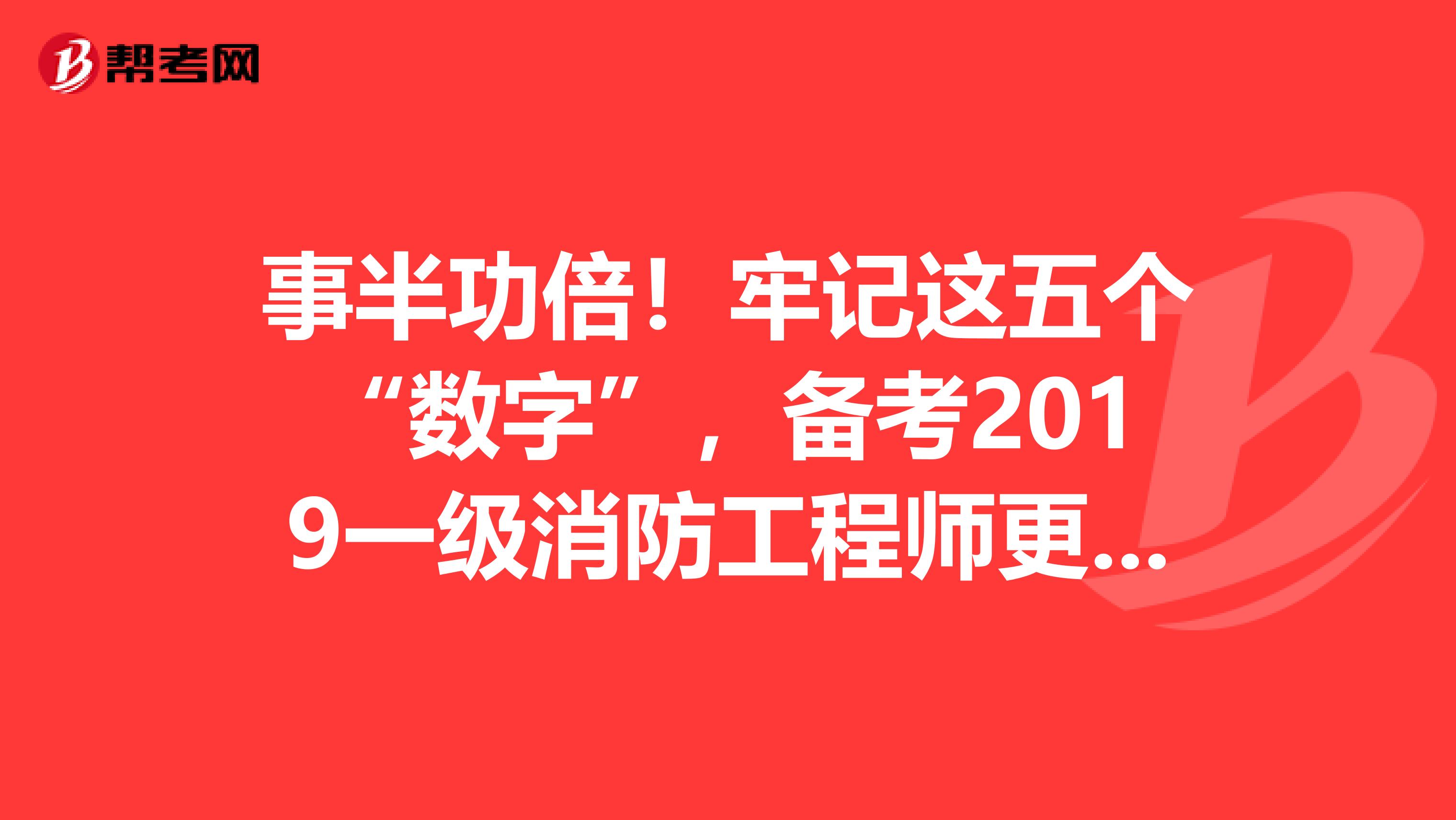 事半功倍！牢记这五个“数字”，备考2019一级消防工程师更高效！