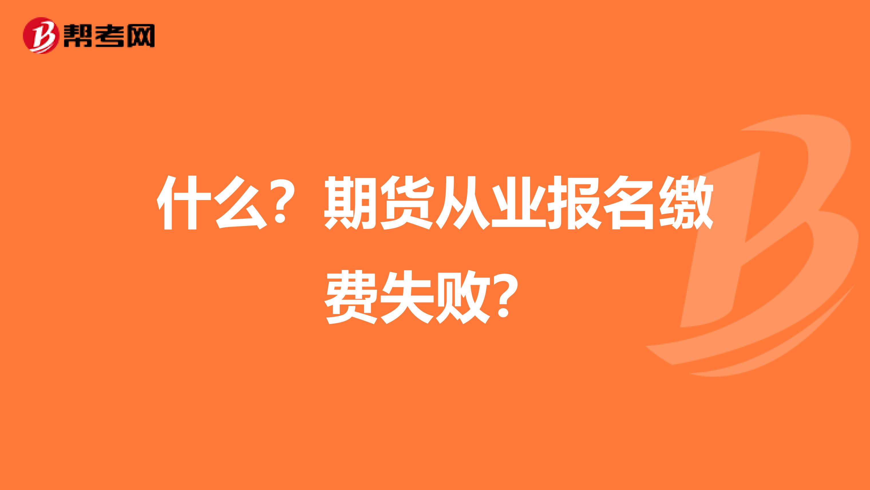 什么？期货从业报名缴费失败？