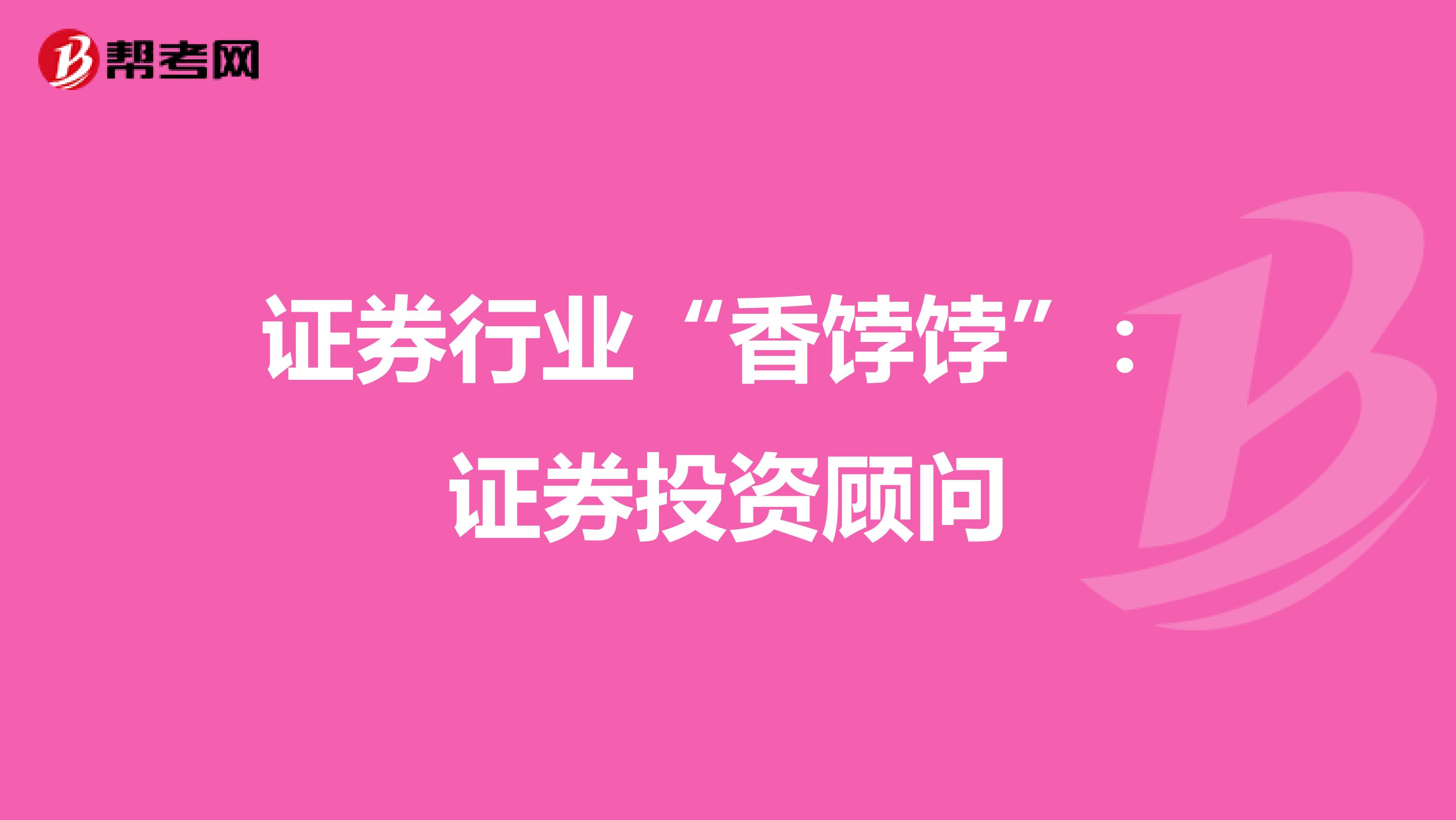 证券行业“香饽饽”：证券投资顾问