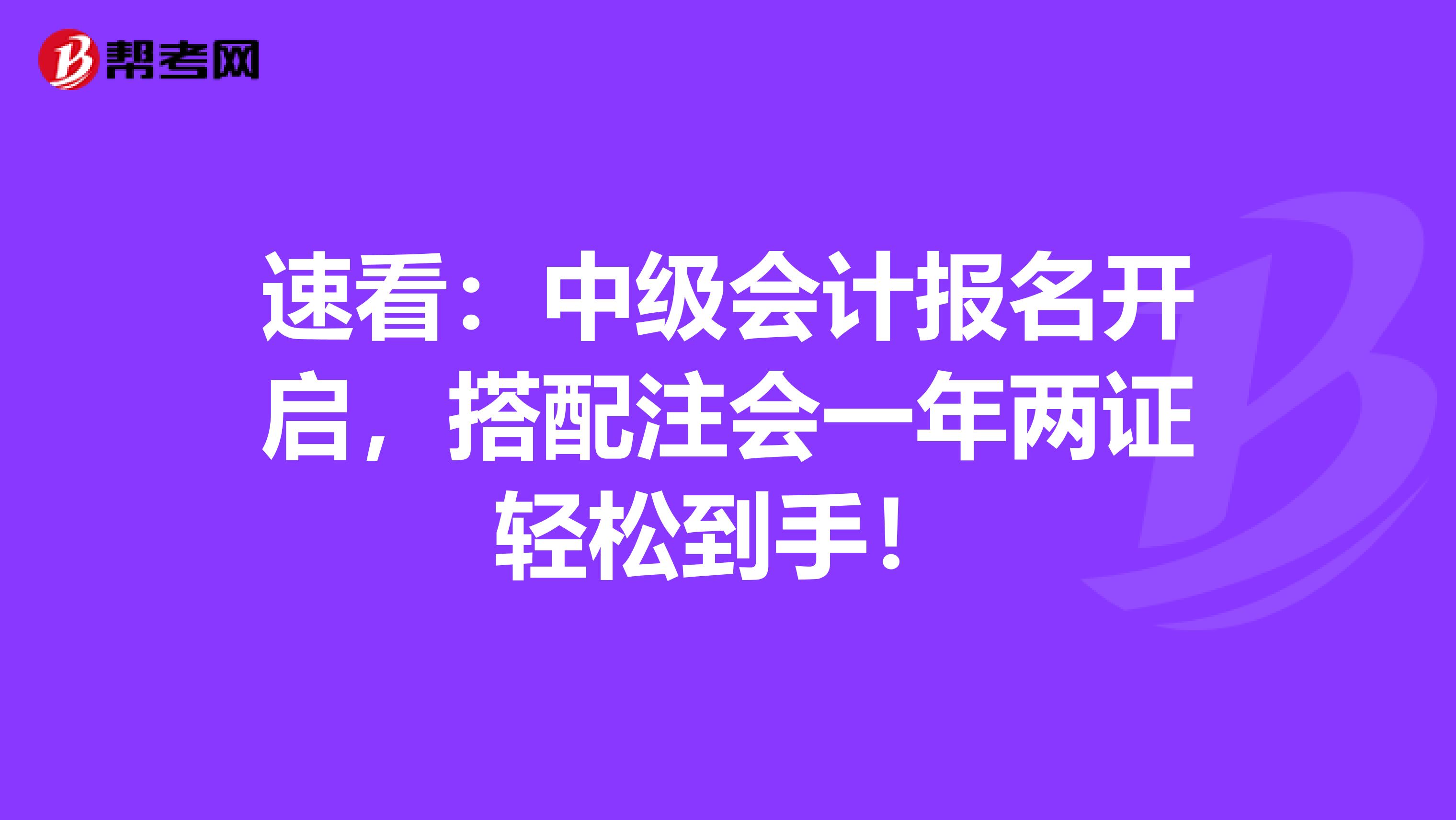 速看：中级会计报名开启，搭配注会一年两证轻松到手！