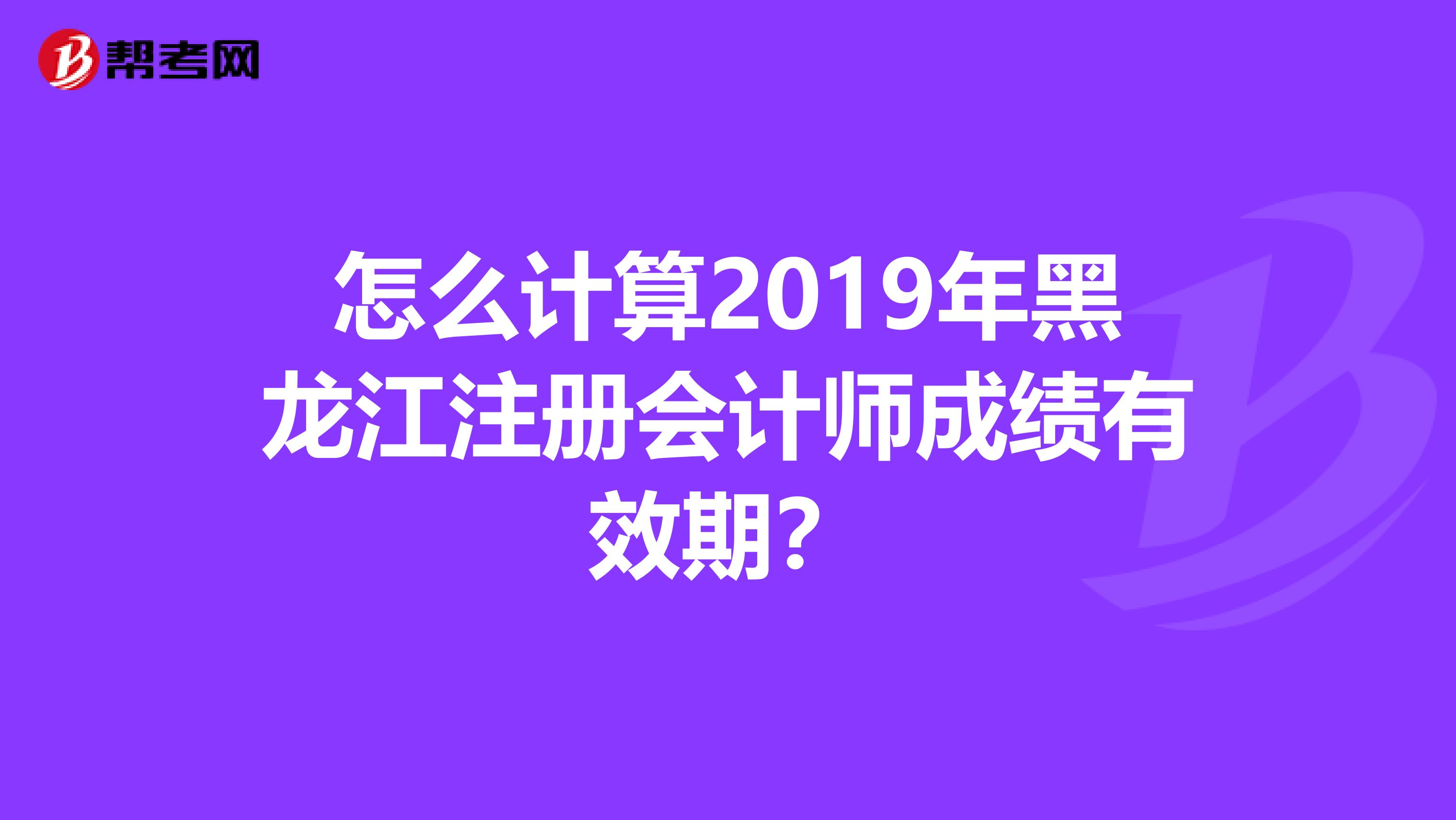 怎么計算2019年黑龍江注冊會計師成績有效期？