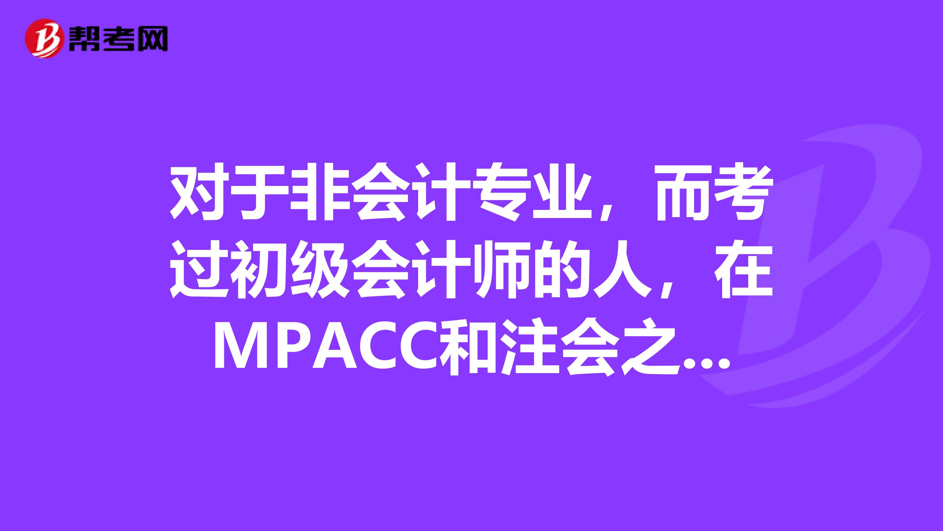 对于非会计专业，而考过初级会计师的人，在MPACC和注会之间怎样准备呢？