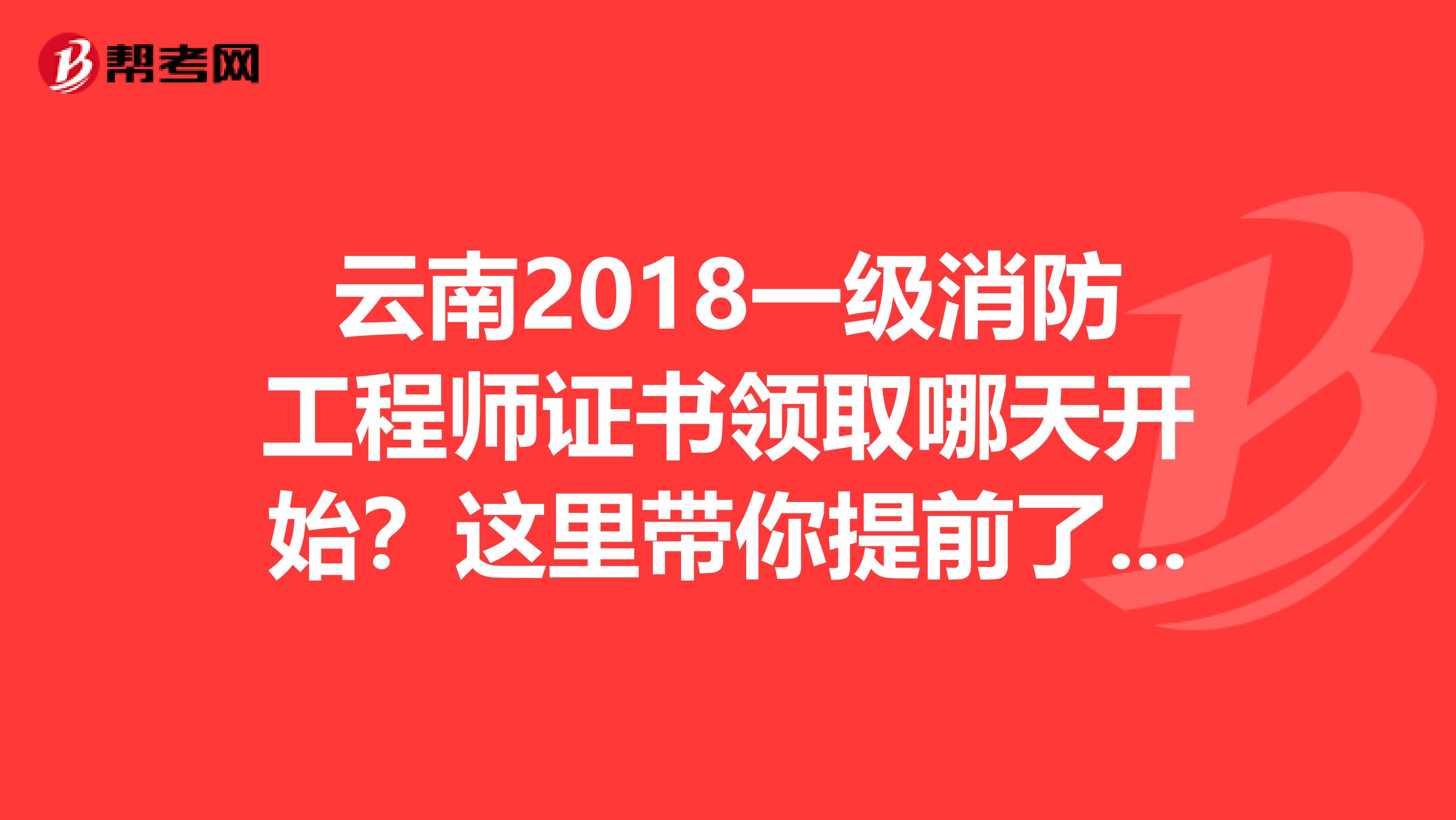云南2018一级消防工程师证书领取哪天开始？这里带你提前了解！