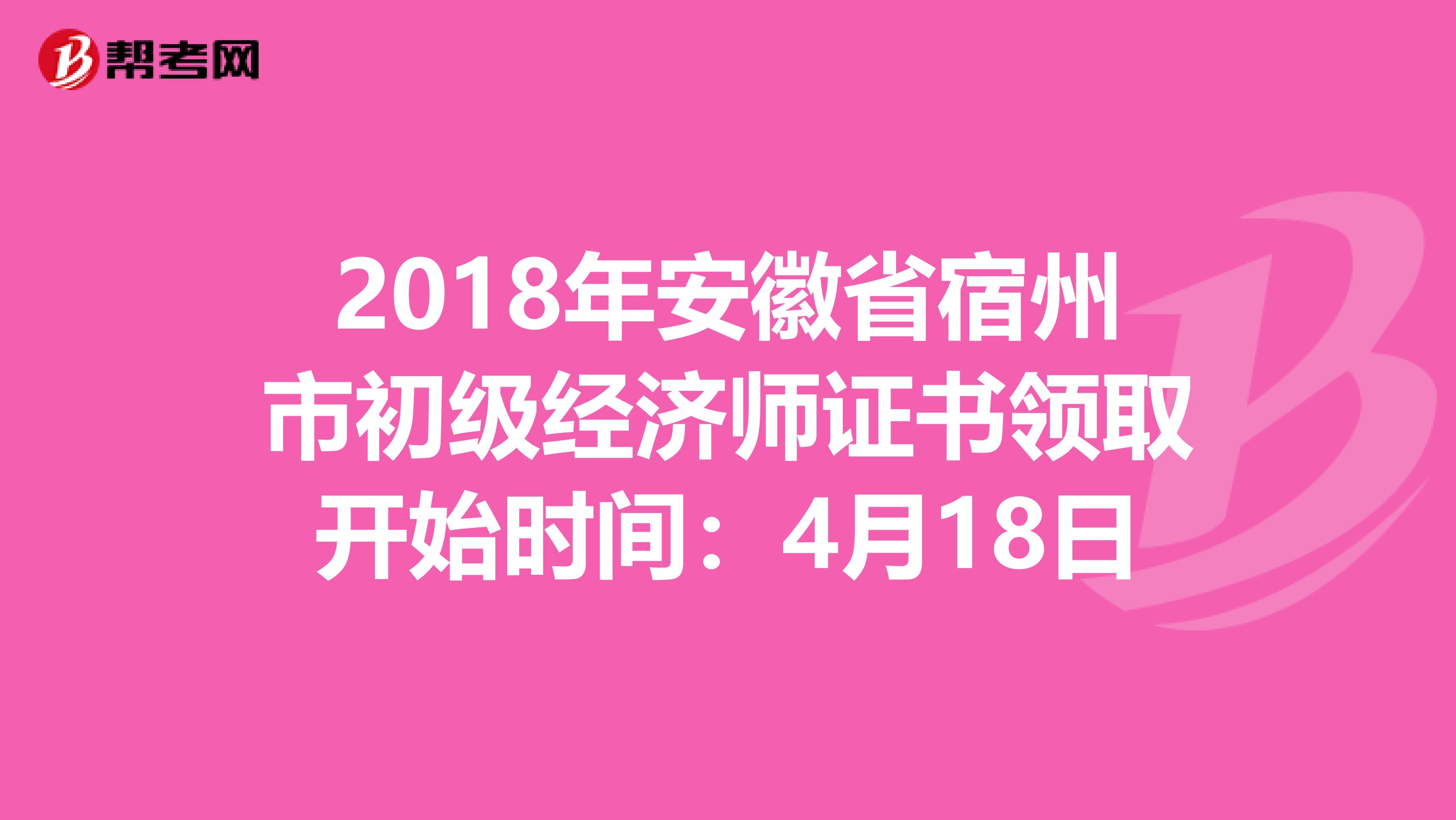 2018年安徽省宿州市初级经济师证书领取开始时间：4月18日