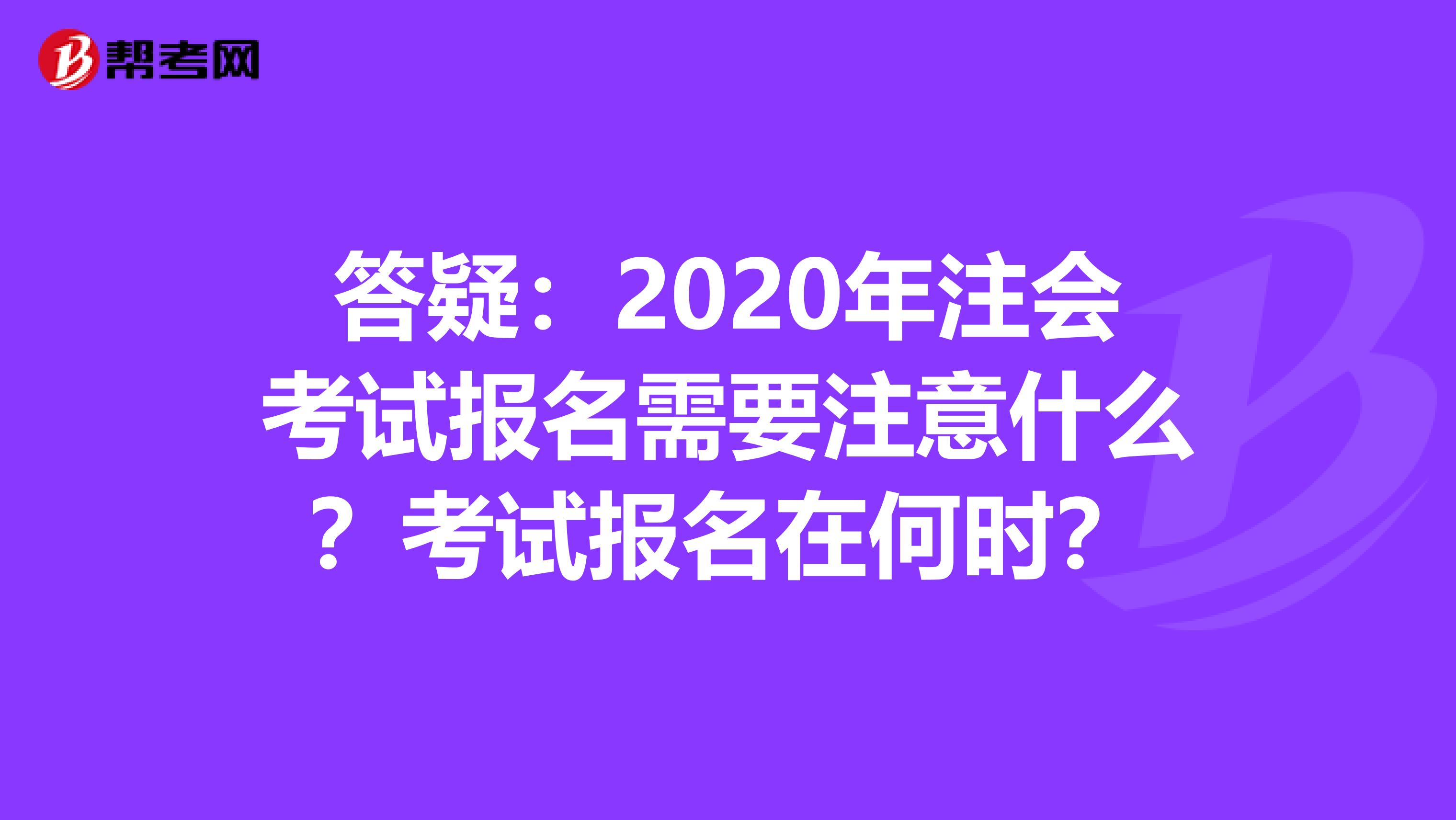 答疑：2020年注会考试报名需要注意什么？考试报名在何时？