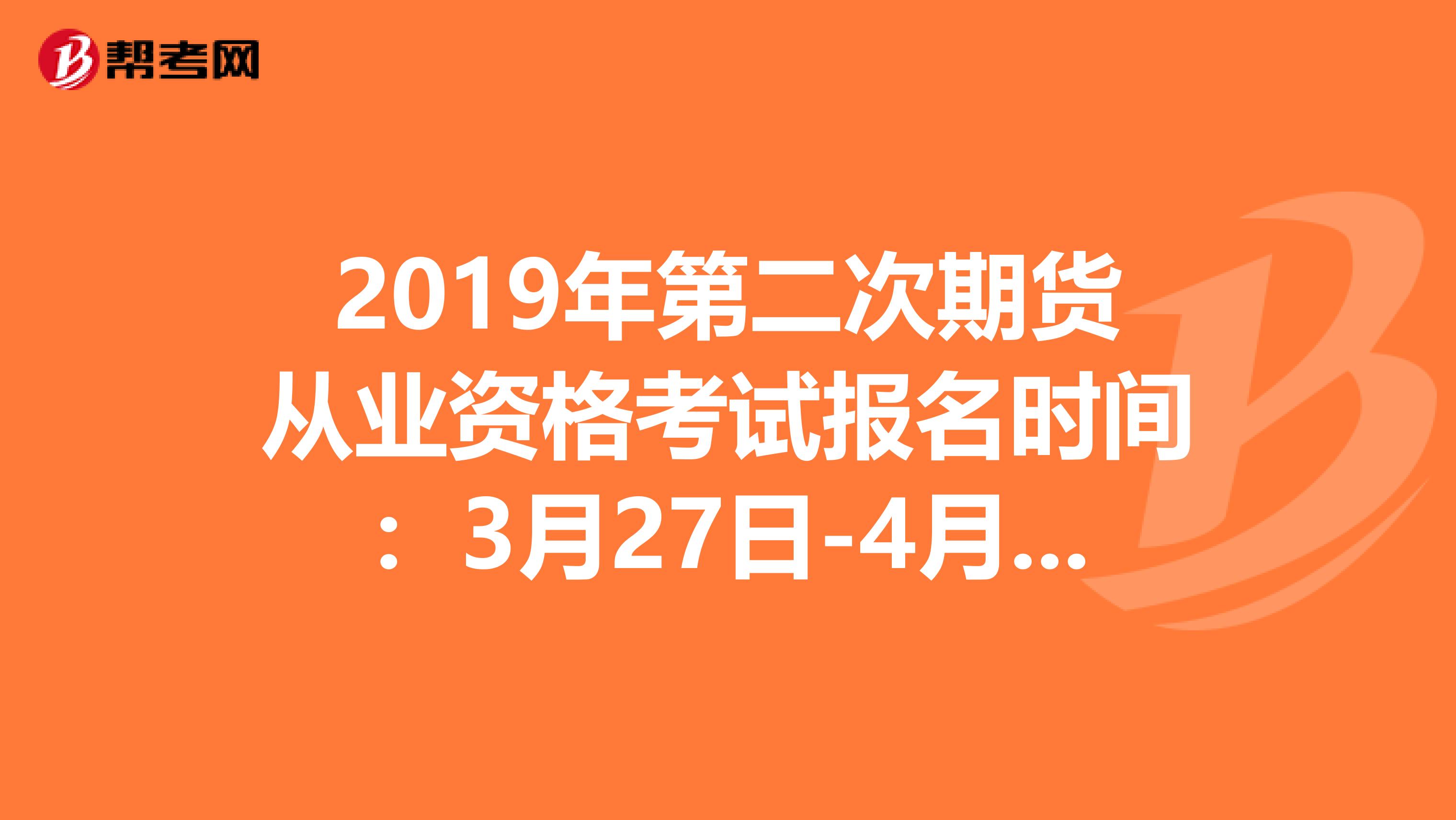 2019年第二次期货从业资格考试报名时间：3月27日-4月27日