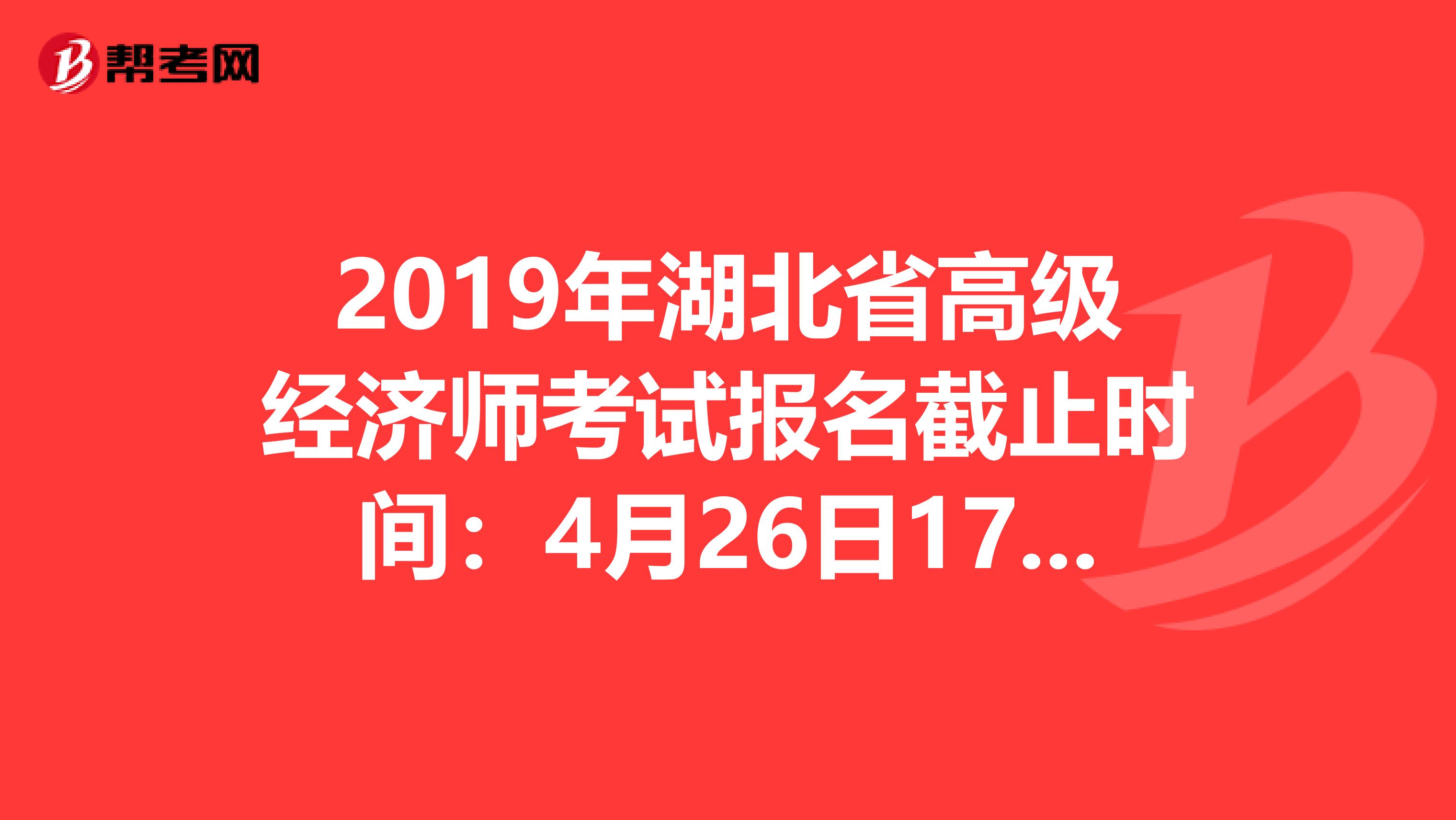2019年湖北省高级经济师考试报名截止时间：4月26日17：00