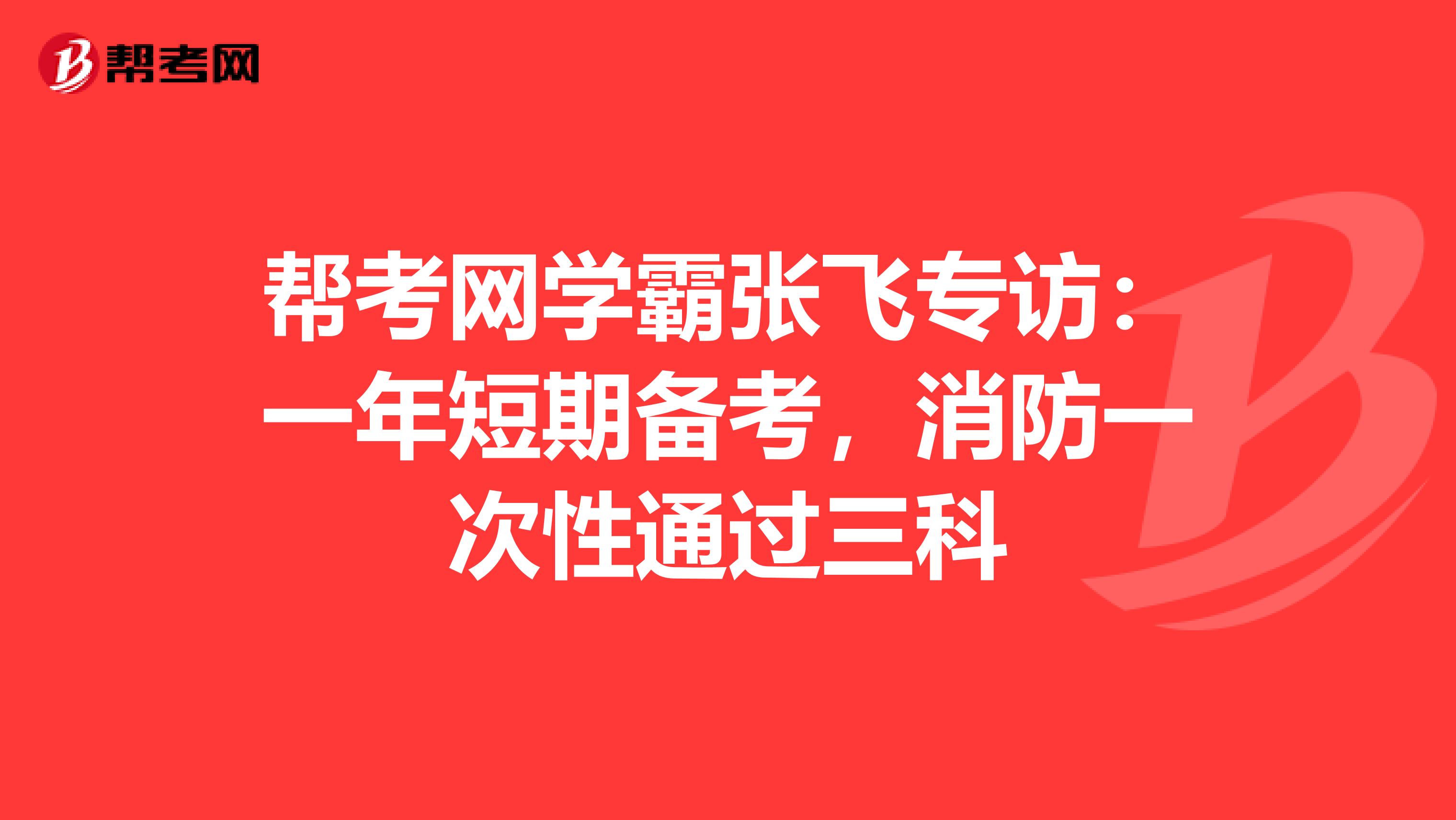 帮考网学霸张飞专访:一年短期备考,消防一次性通过三科