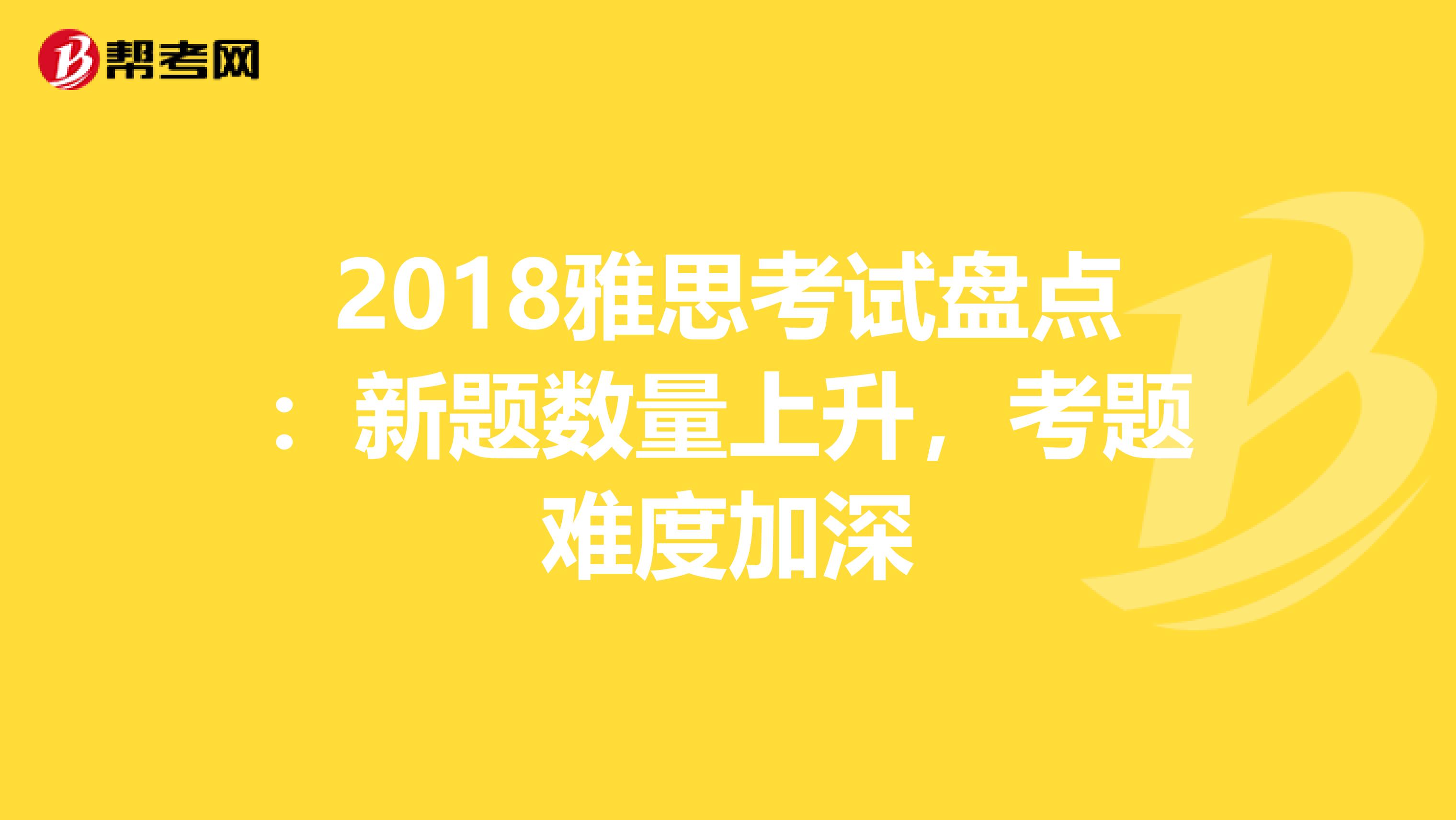 2018雅思考试盘点：新题数量上升，考题难度加深