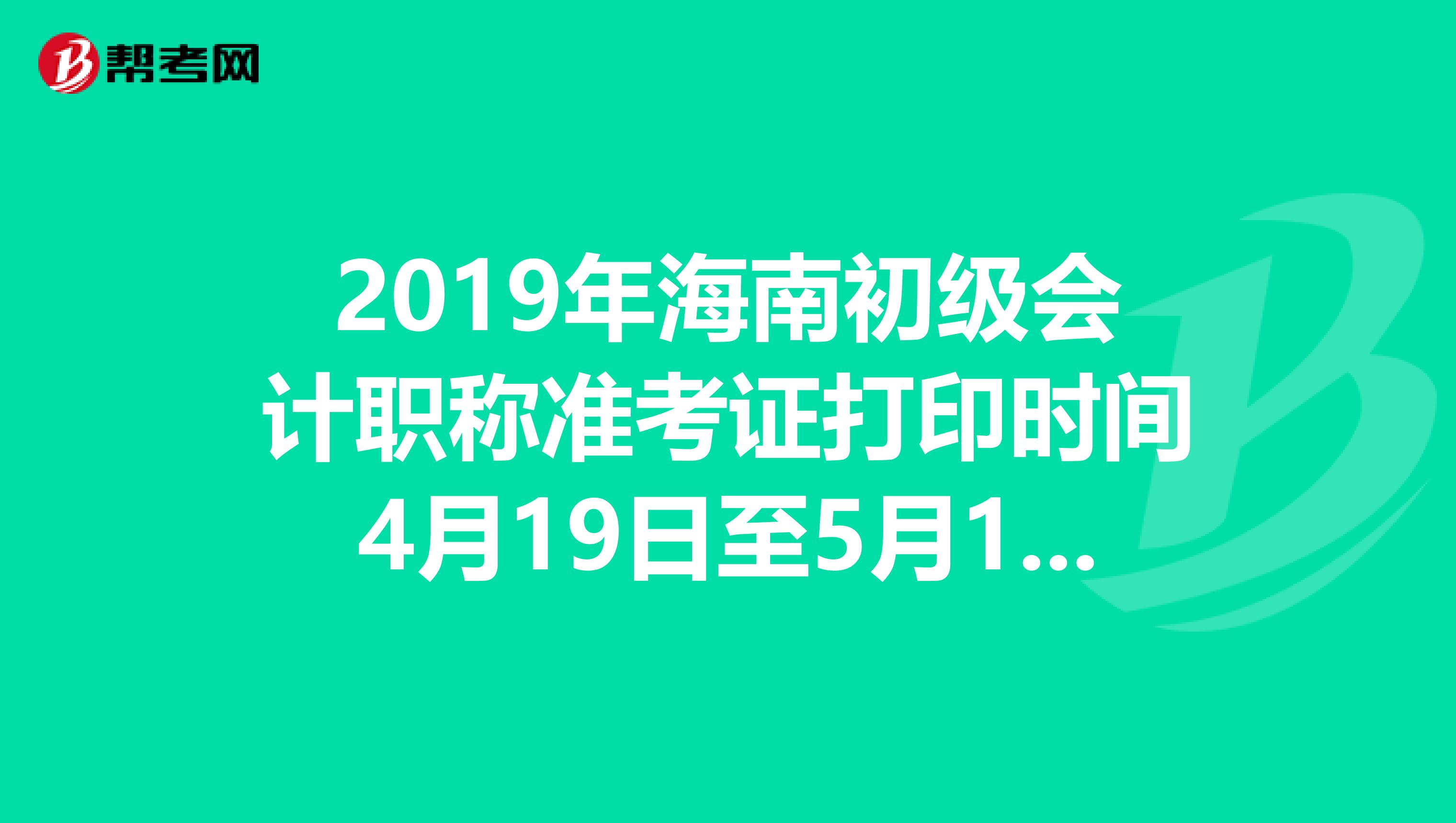 2019年海南初级会计职称准考证打印时间4月19日至5月14日