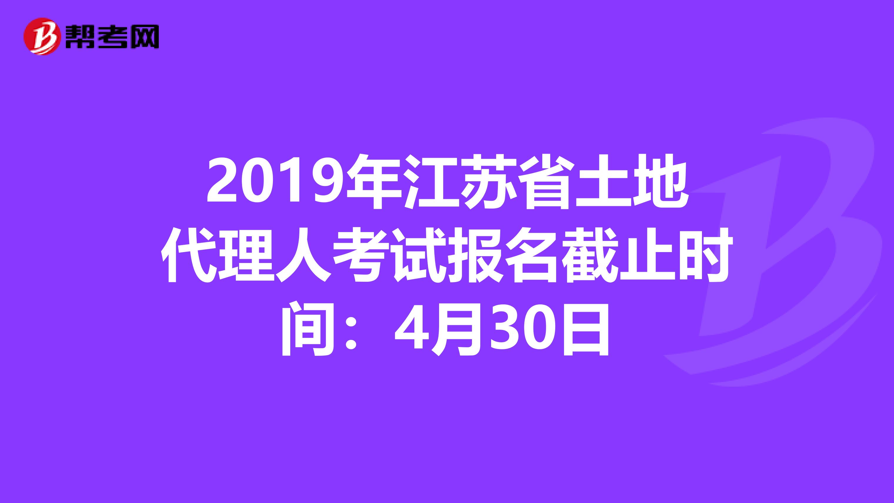 2019年江苏省土地代理人考试报名截止时间：4月30日