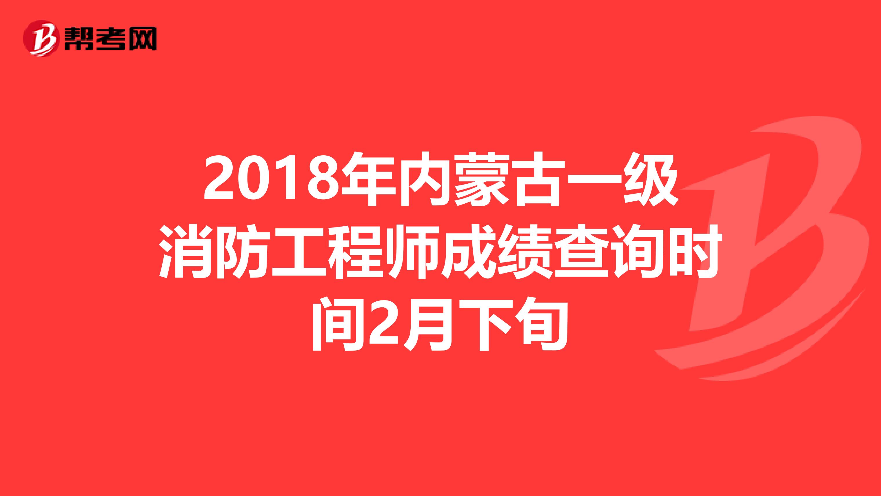 2018年内蒙古一级消防工程师成绩查询时间2月下旬