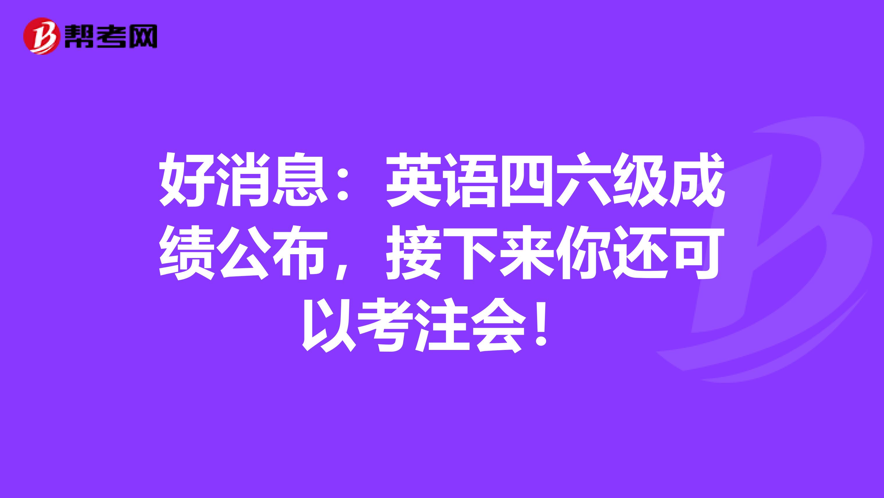 好消息：英语四六级成绩公布，接下来你还可以考注会！