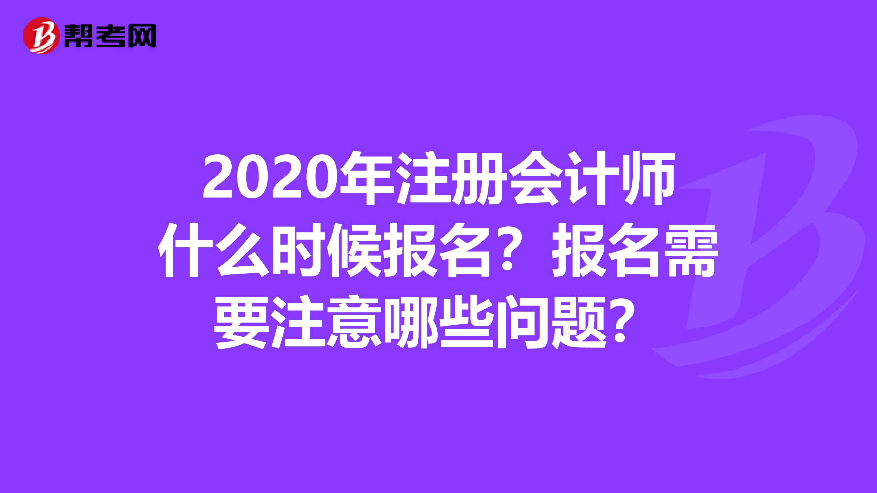 2020年注冊會計(jì)師什么時(shí)候報(bào)名？報(bào)名需要注意哪些問題？