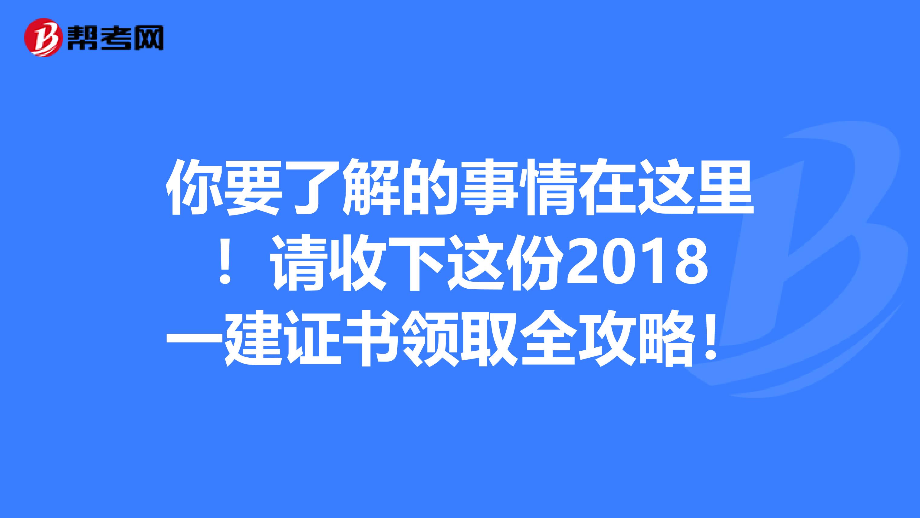 你要了解的事情在这里！请收下这份2018一建证书领取全攻略！