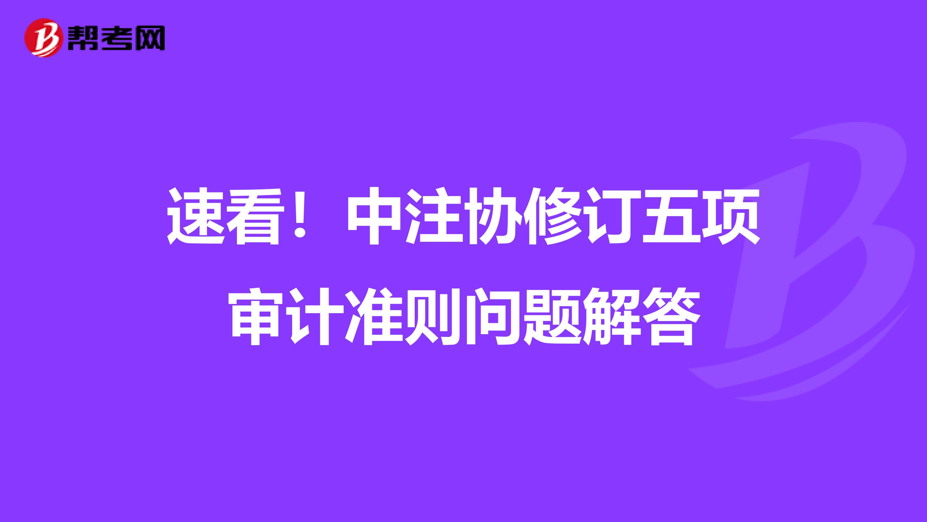 速看！中注协修订五项审计准则问题解答