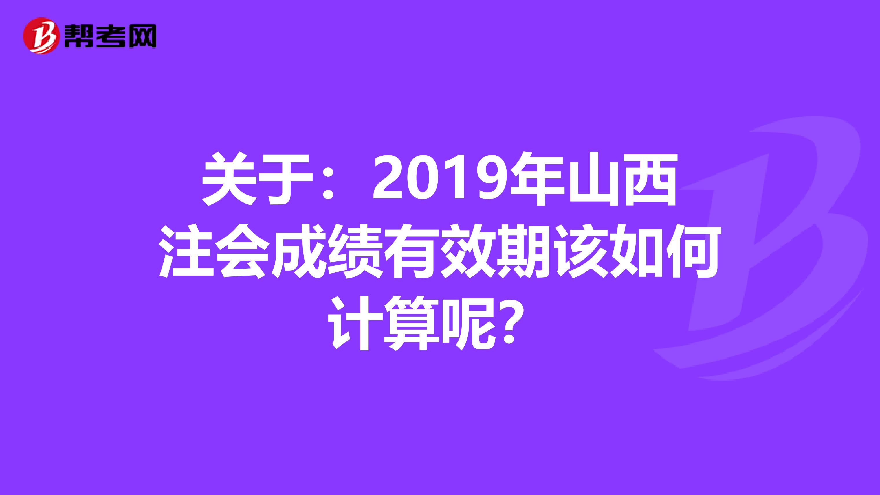 關于：2019年山西注會成績有效期該如何計算呢？