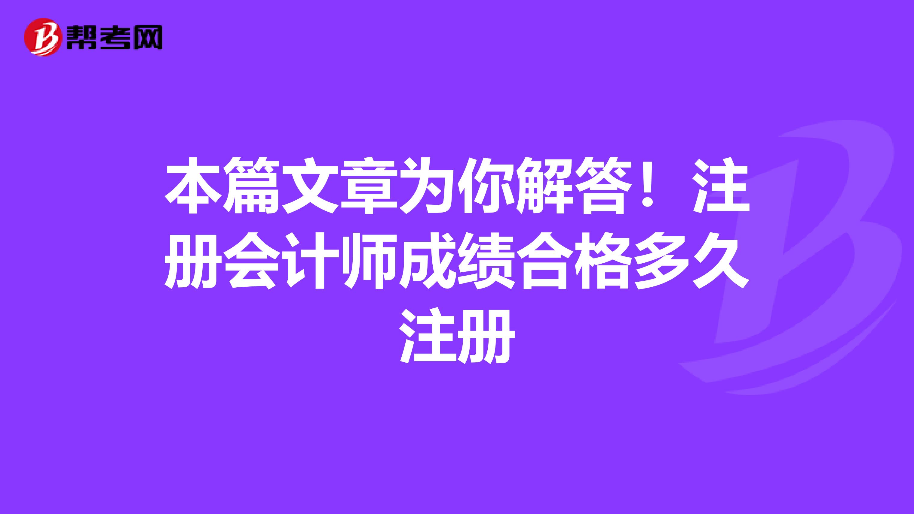 本篇文章為你解答！注冊會計師成績合格多久注冊