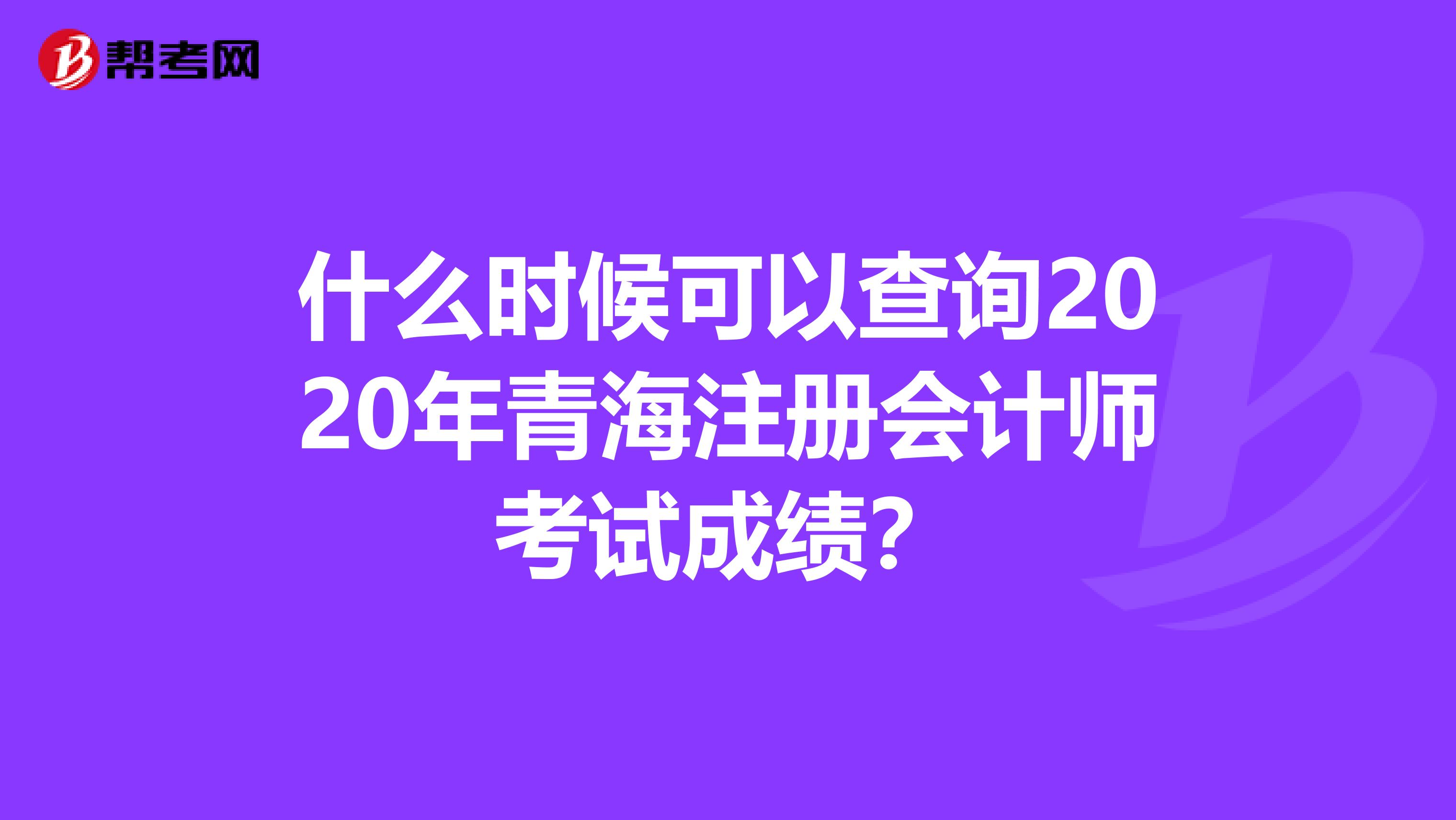 什么时候可以查询2020年青海注册会计师考试成绩？