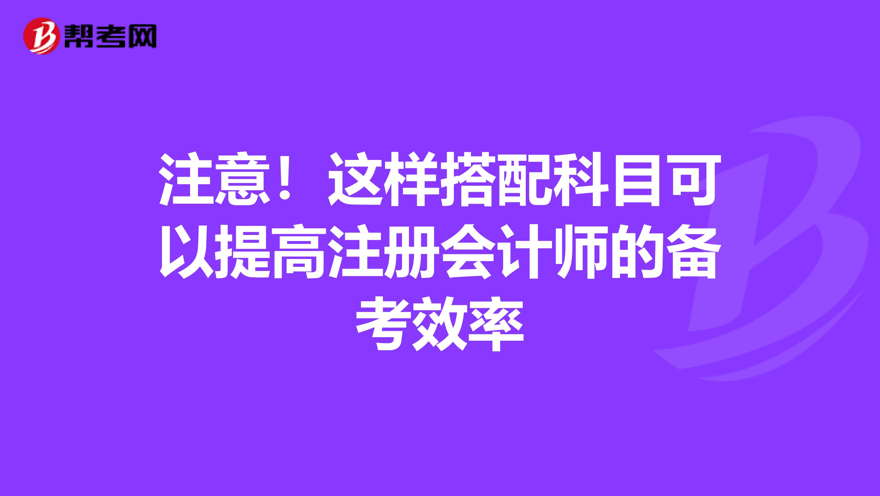 注意！这样搭配科目可以提高注册会计师的备考效率