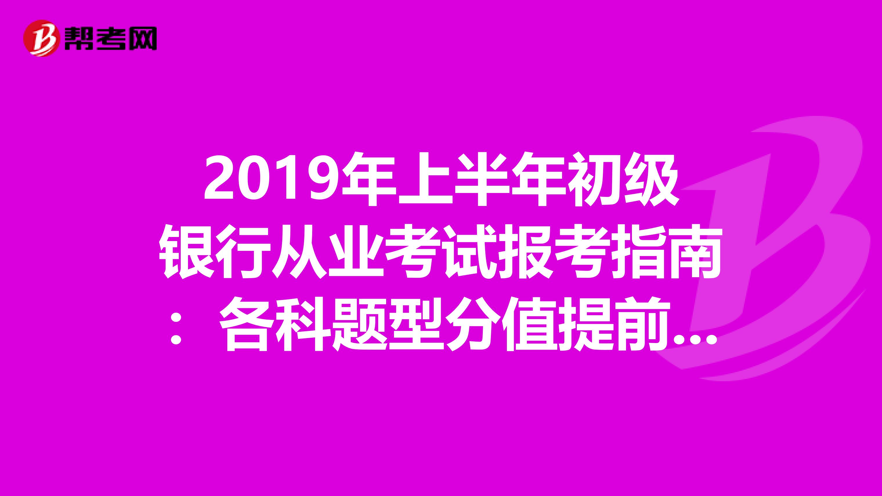 2019年上半年初级银行从业考试报考指南：各科题型分值提前知，抓分要分题型入手