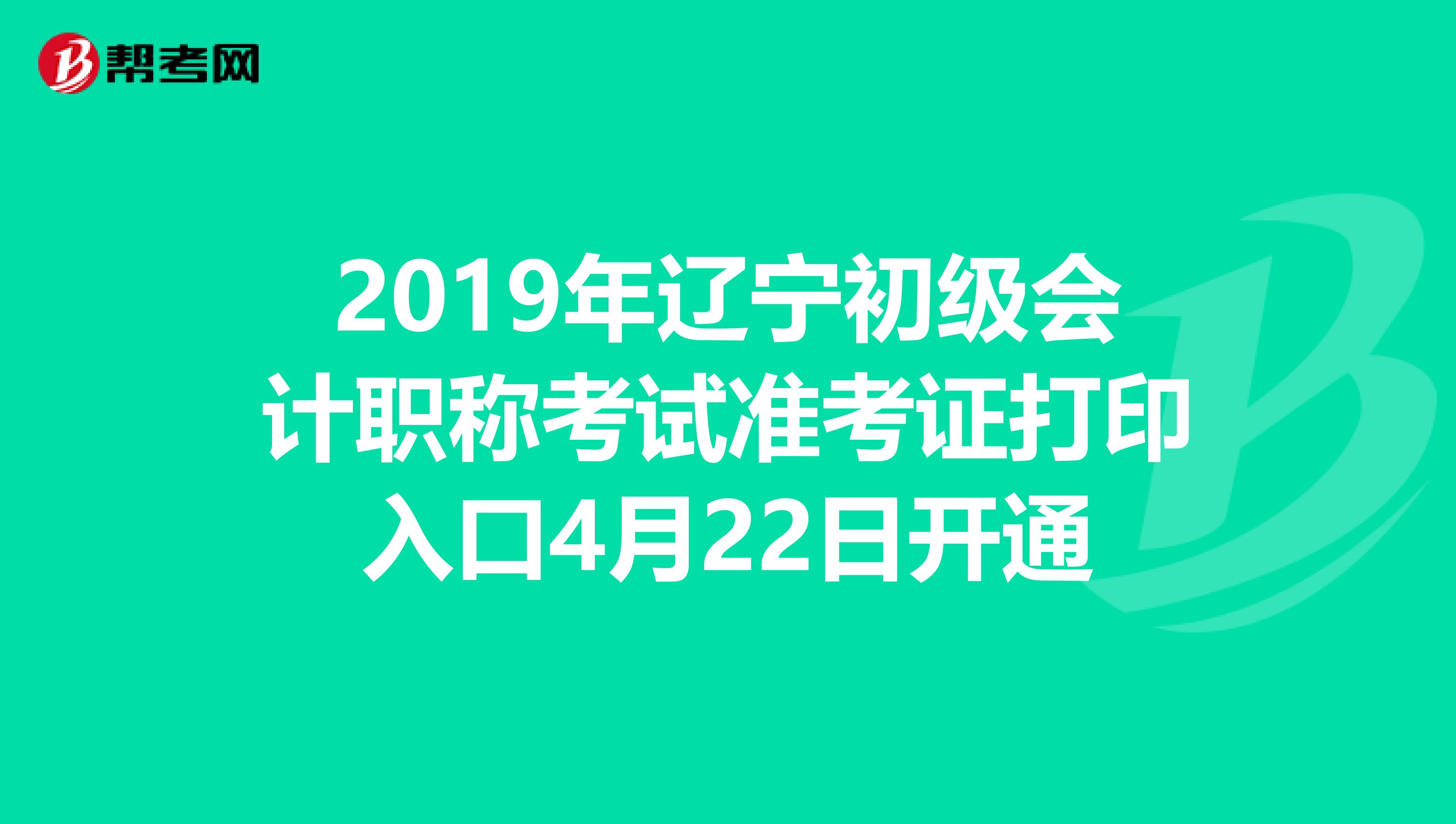 2019年辽宁初级会计职称考试准考证打印入口4月22日开通