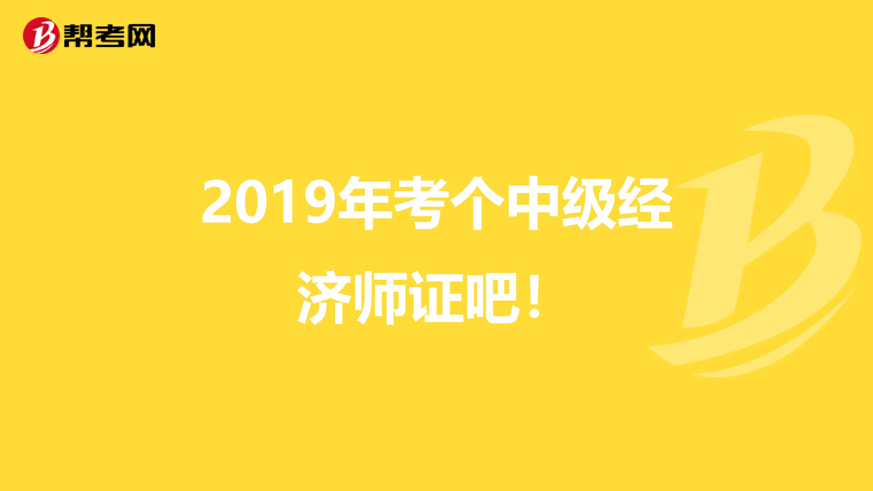 2019年考个中级经济师证吧！