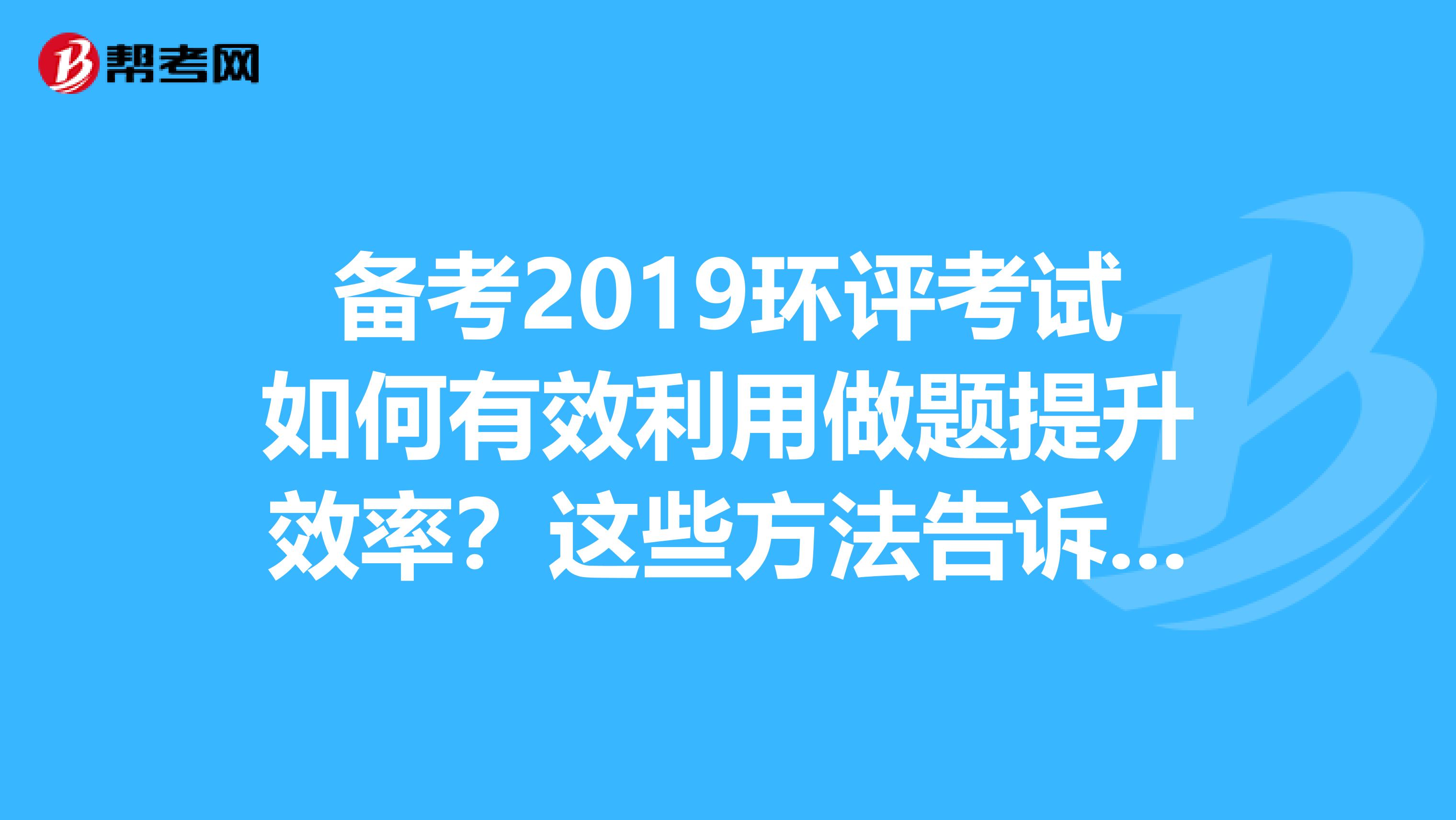 备考2019环评考试如何有效利用做题提升效率？这些方法告诉你！