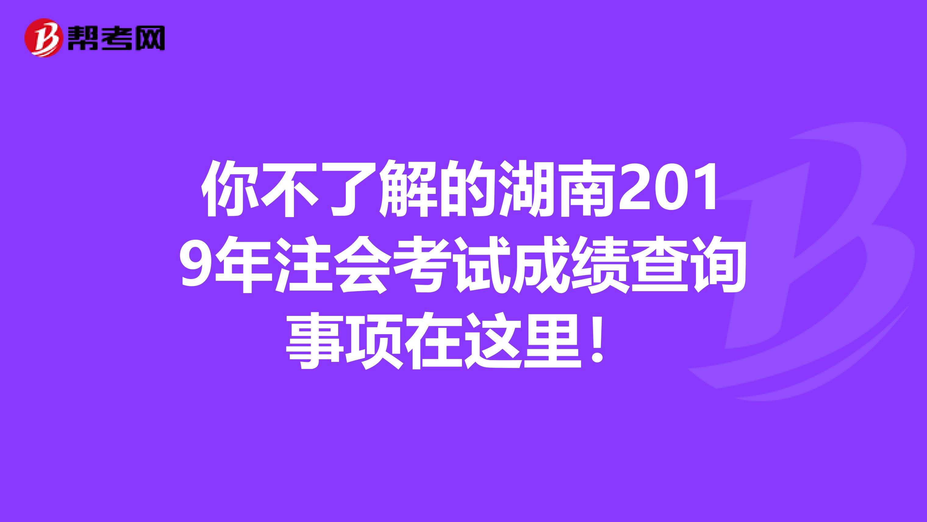 你不了解的湖南2019年注会考试成绩查询事项在这里！
