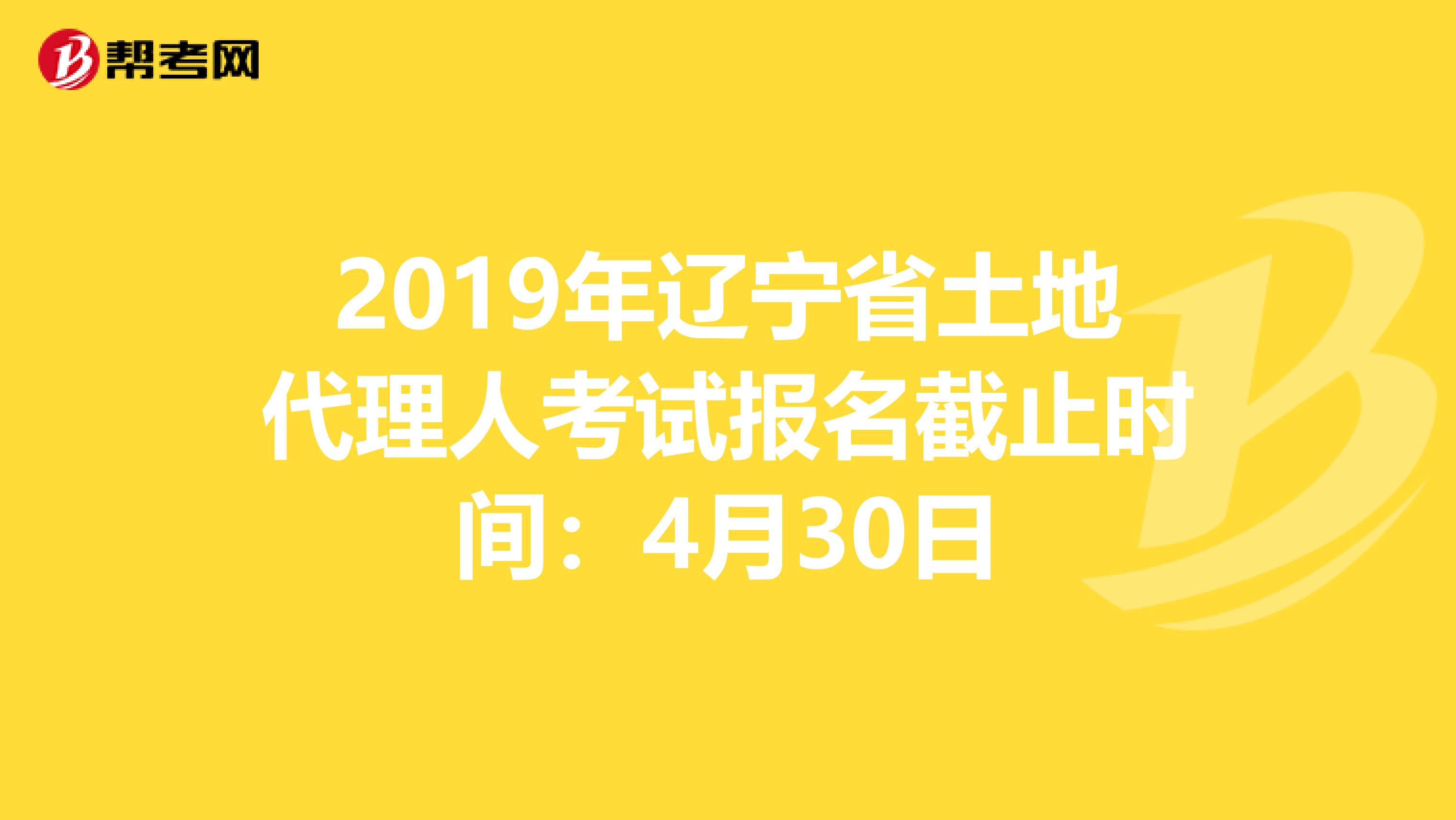 2019年辽宁省土地代理人考试报名截止时间：4月30日