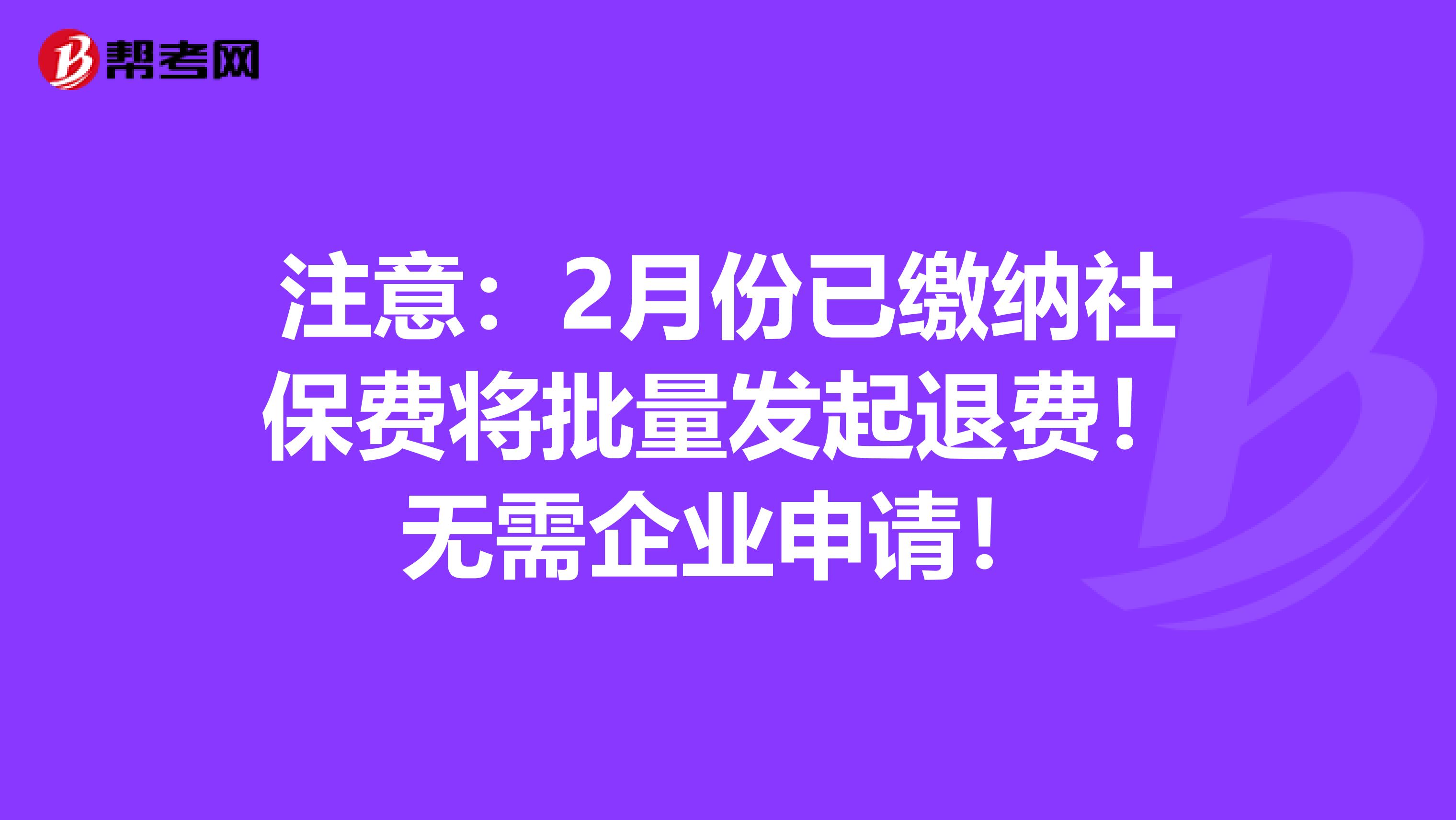 注意：2月份已缴纳社保费将批量发起退费！无需企业申请！