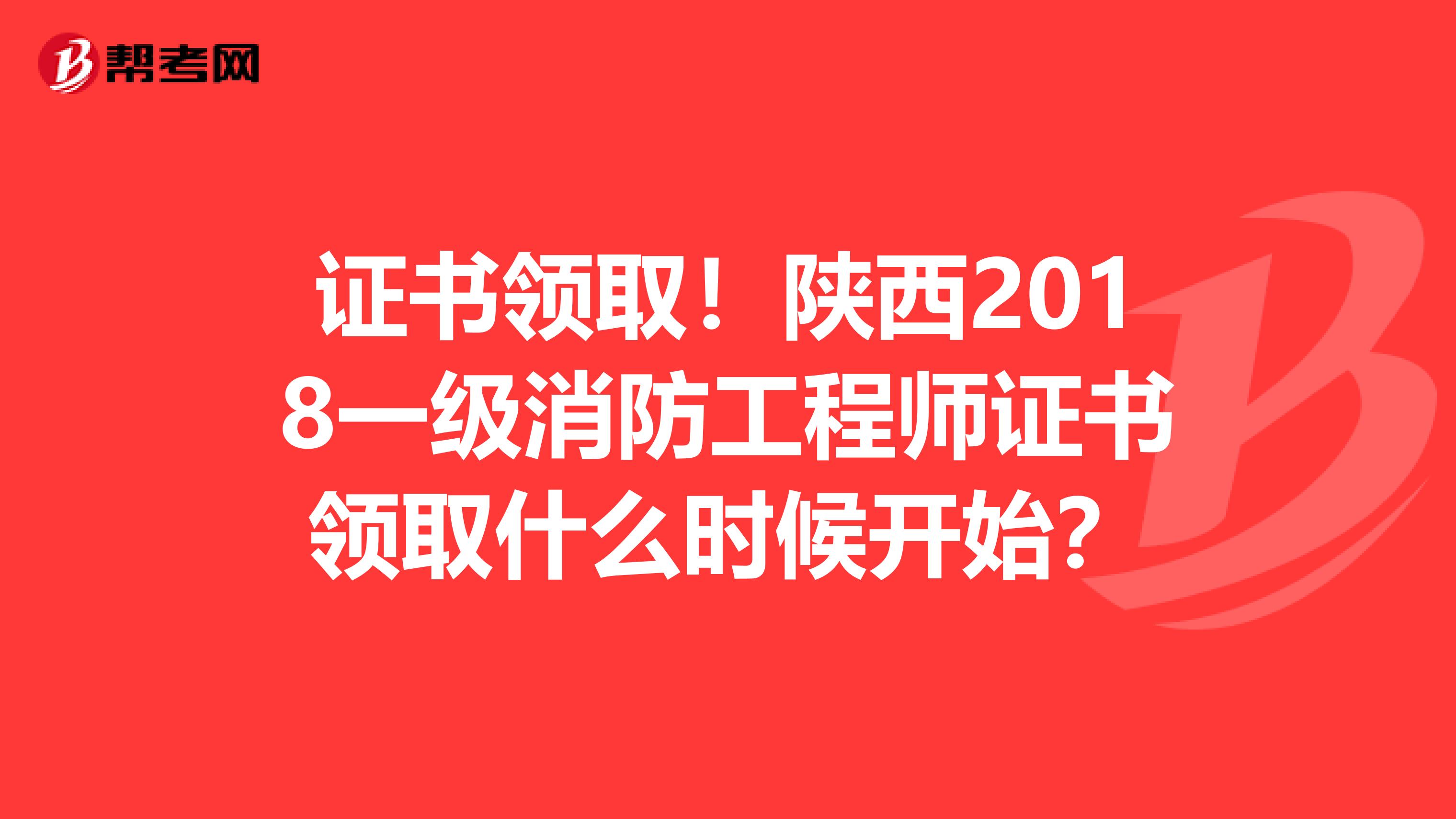 证书领取！陕西2018一级消防工程师证书领取什么时候开始？