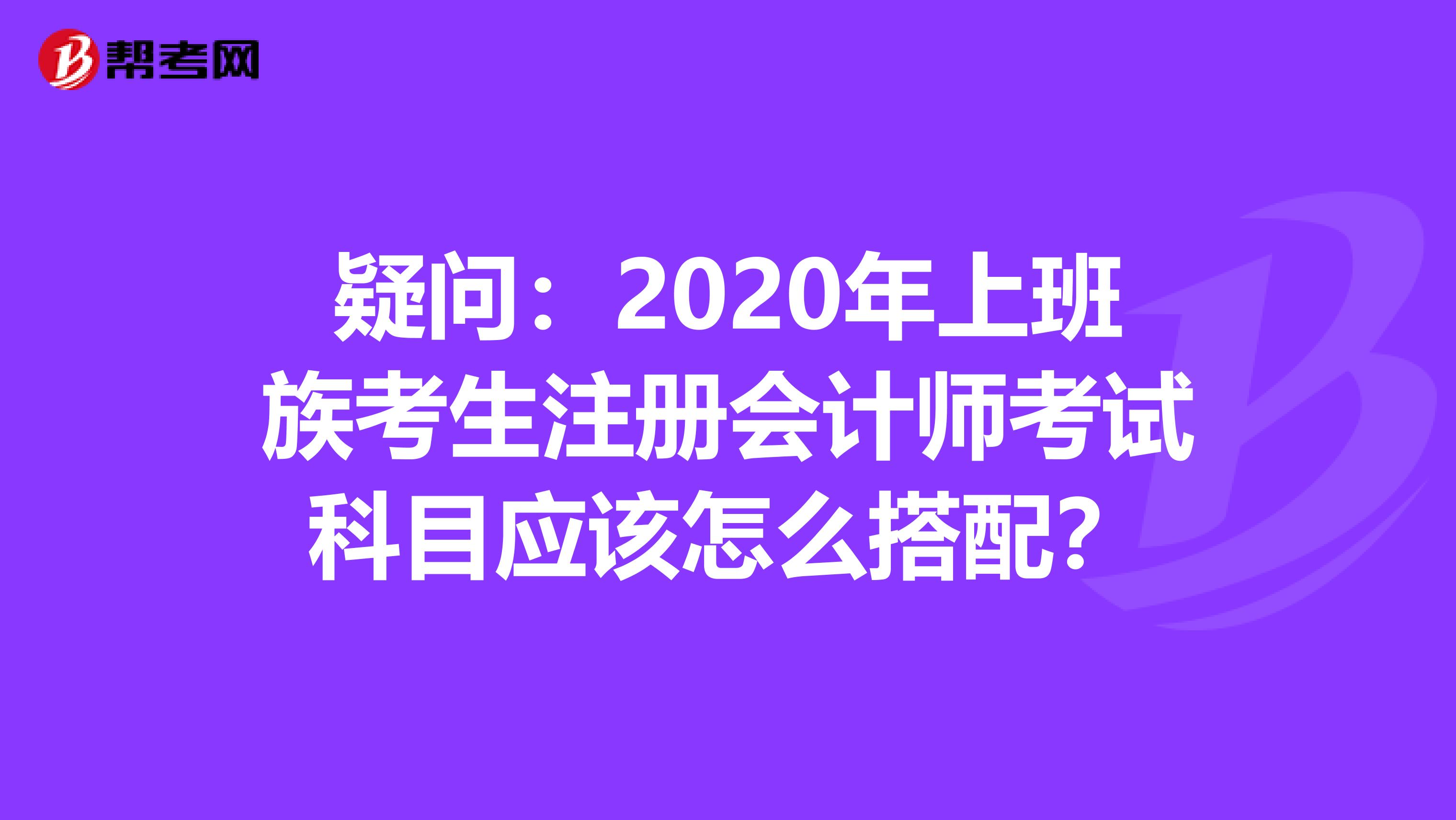疑問：2020年上班族考生注冊會計師考試科目應該怎么搭配？