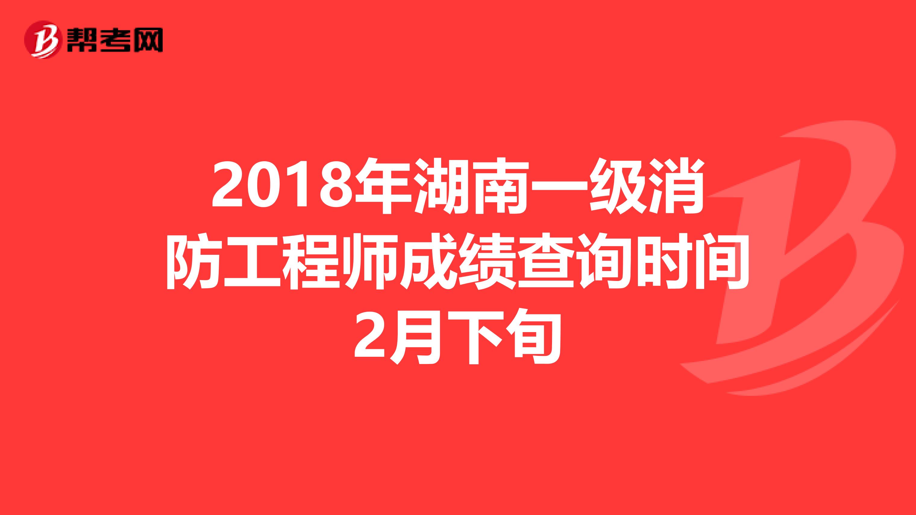 2018年湖南一级消防工程师成绩查询时间2月下旬