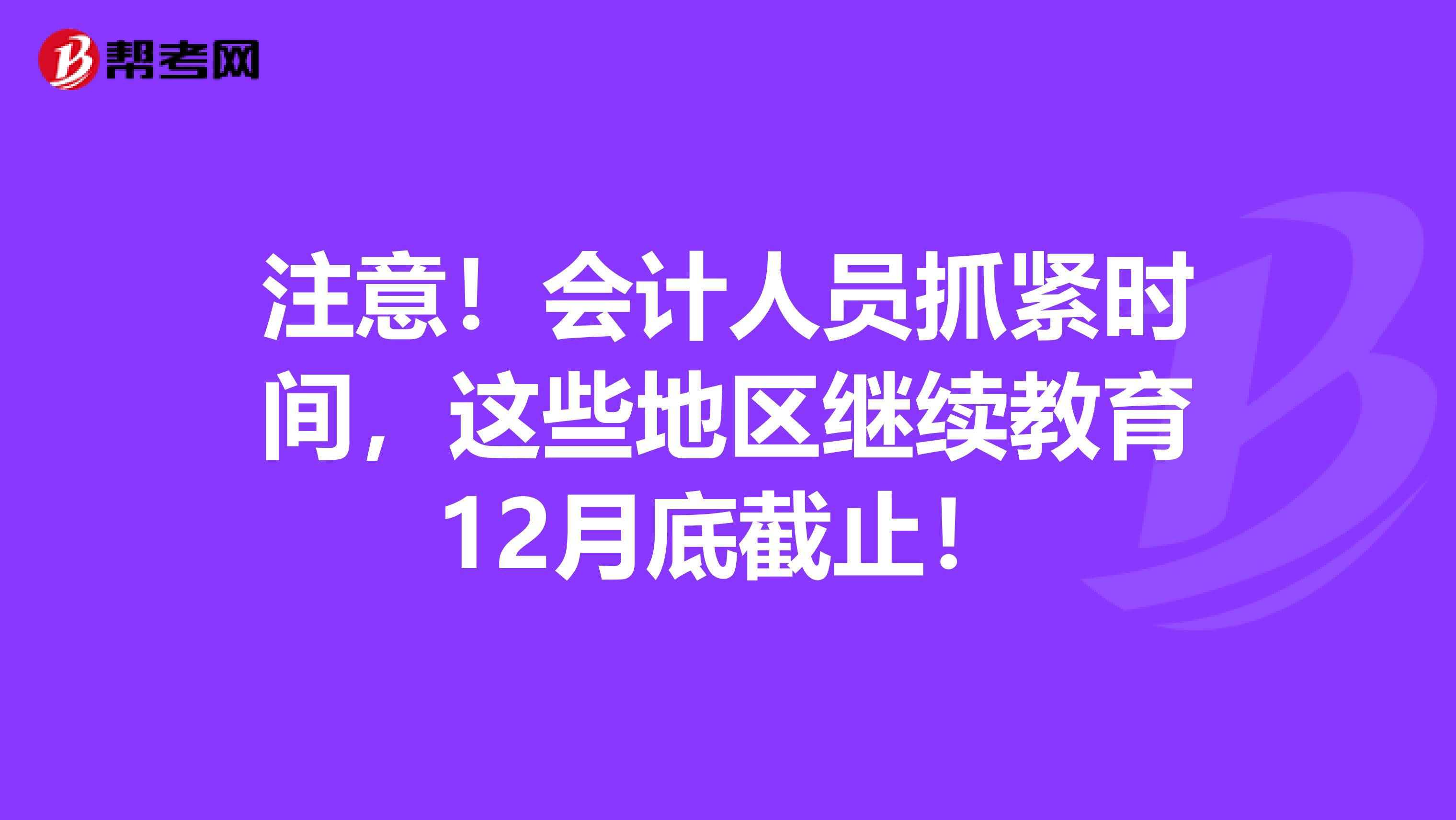 注意！会计人员抓紧时间，这些地区继续教育12月底截止！