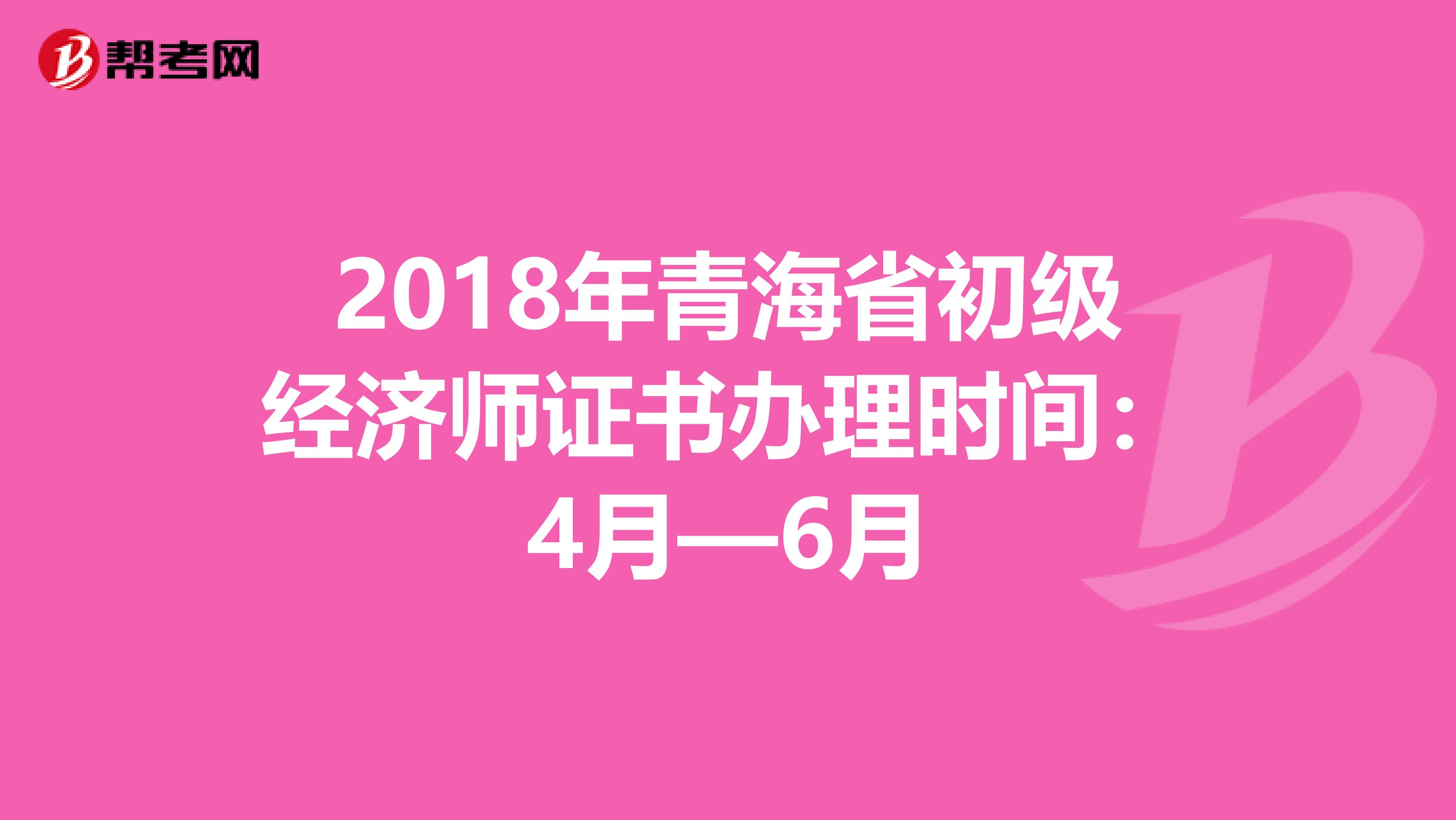 2018年青海省初级经济师证书办理时间：4月—6月