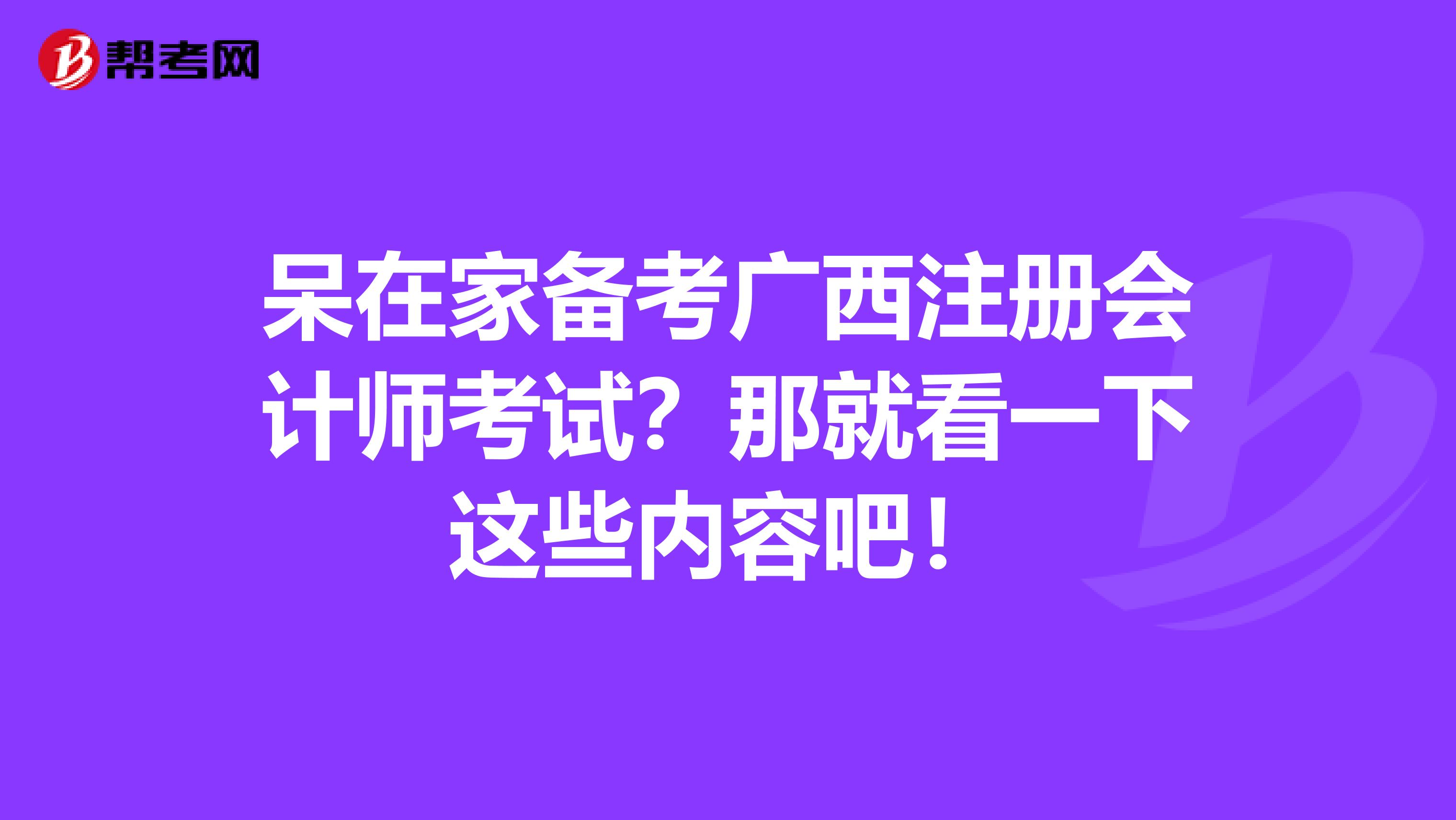 呆在家備考廣西注冊(cè)會(huì)計(jì)師考試？那就看一下這些內(nèi)容吧！