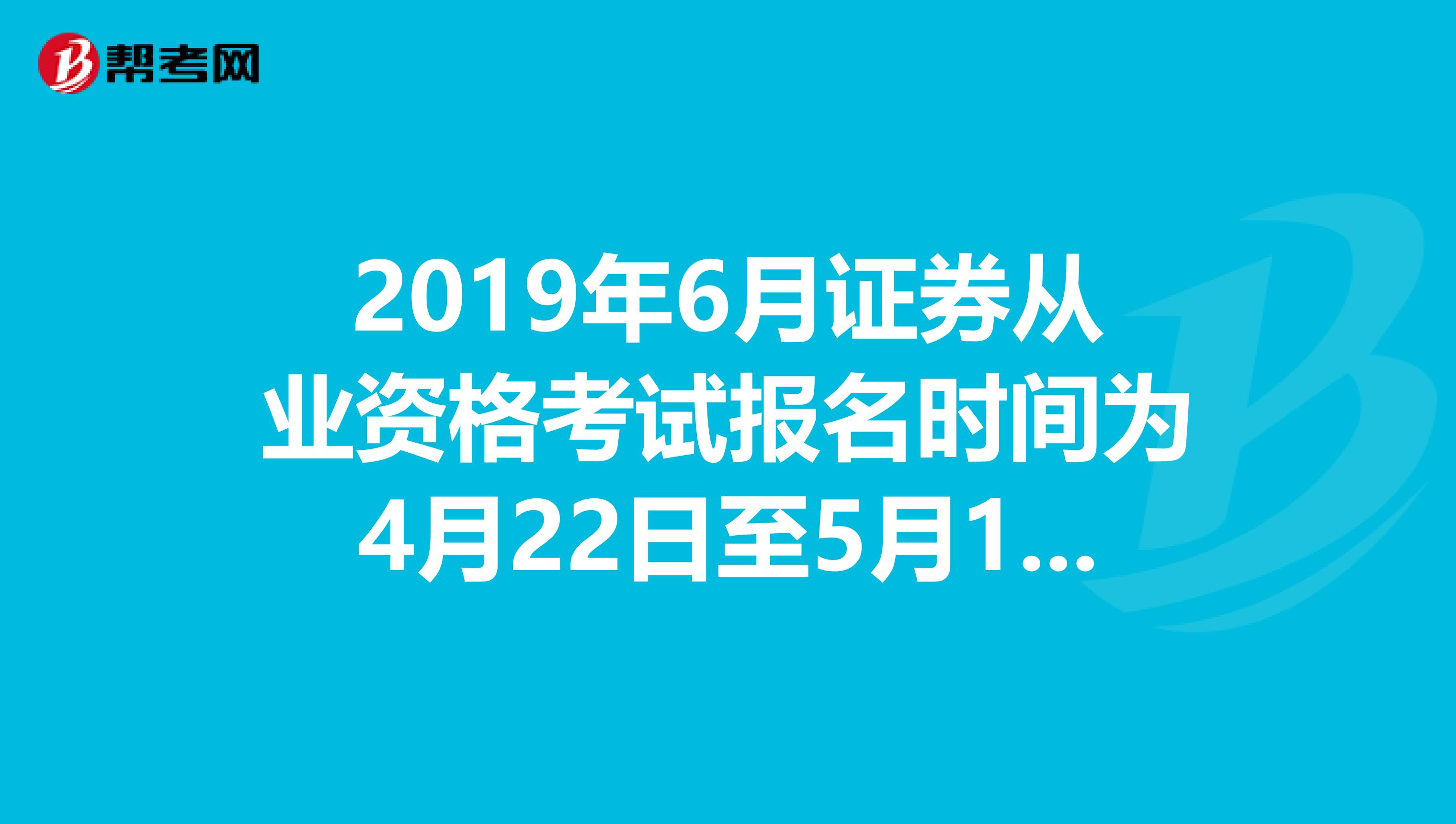 2019年6月证券从业资格考试报名时间为4月22日至5月13日