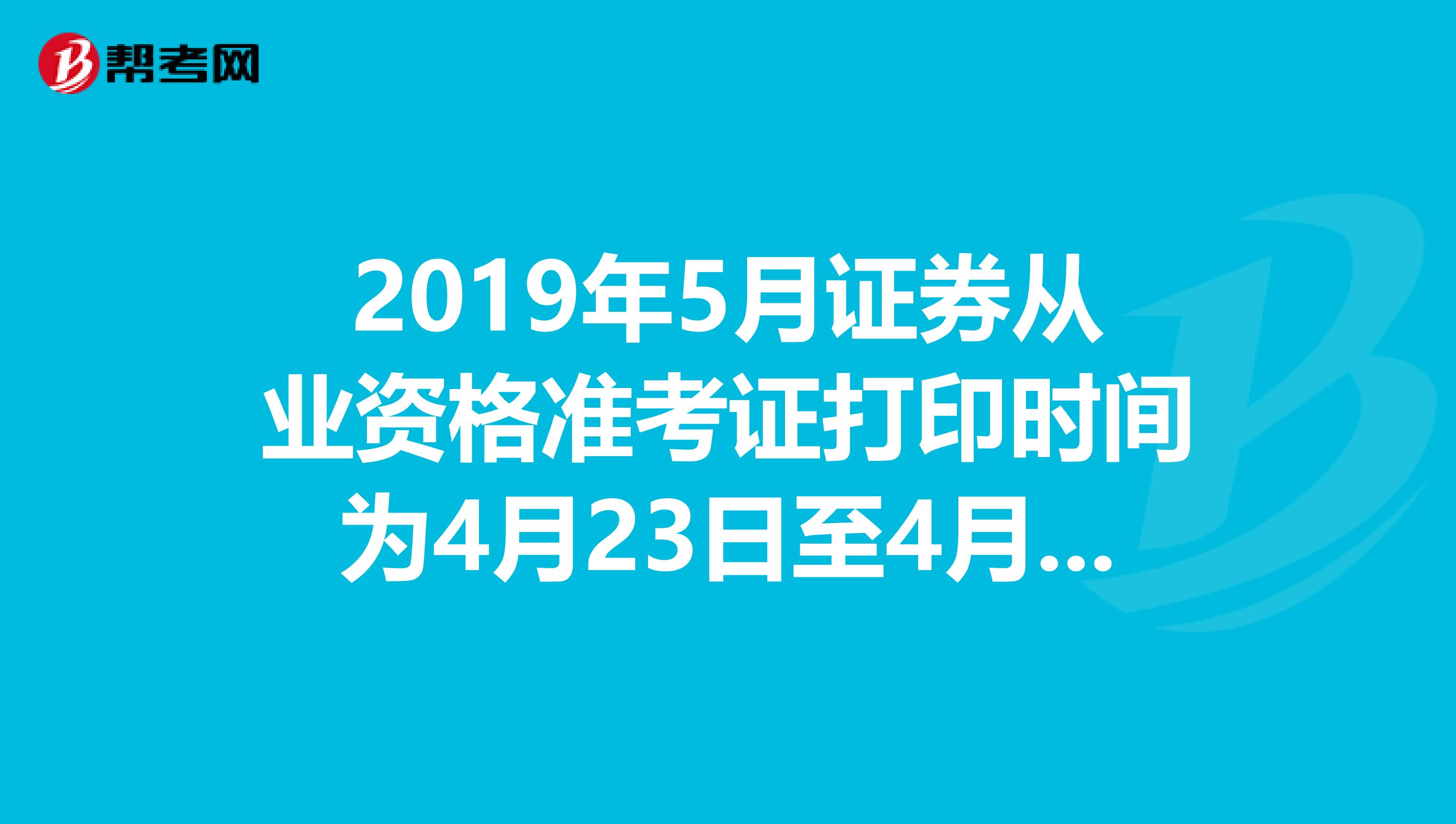 2019年5月证券从业资格准考证打印时间为4月23日至4月27日