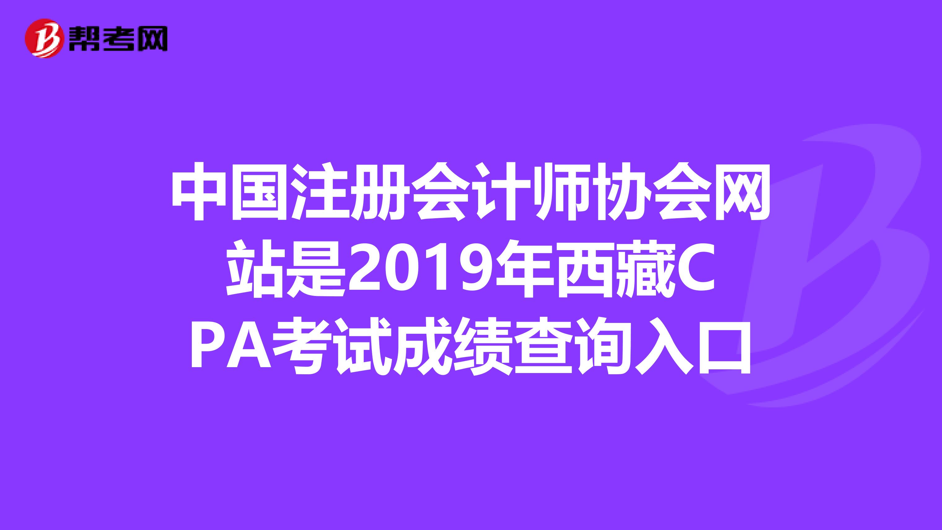 中國注冊會計師協(xié)會網(wǎng)站是2019年西藏CPA考試成績查詢入口