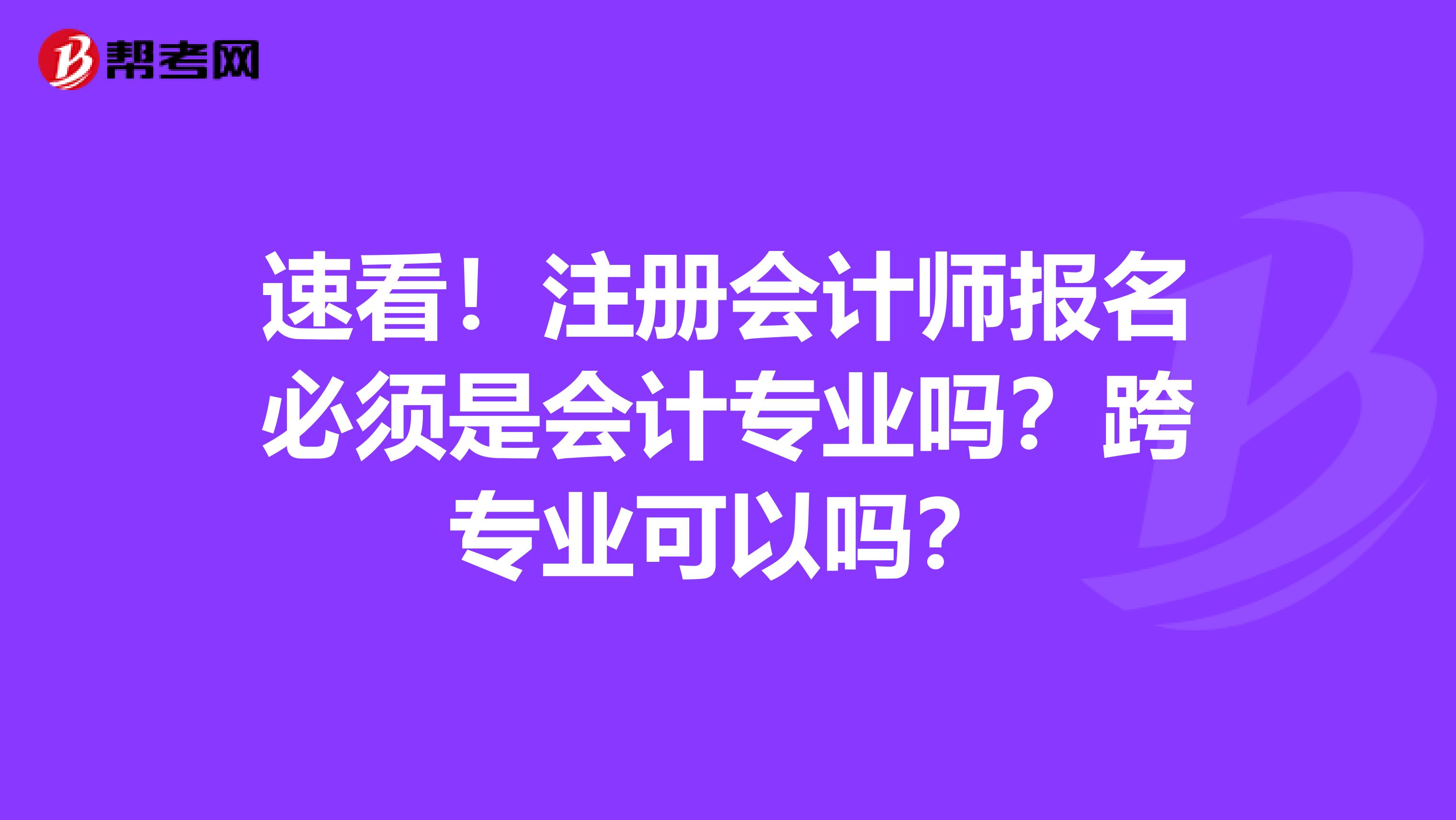 速看！注册会计师报名必须是会计专业吗？跨专业可以吗？