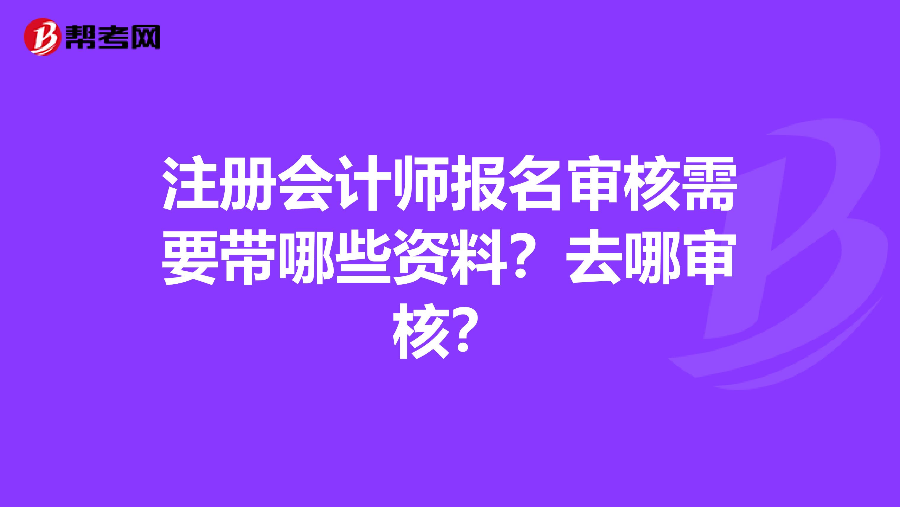 注册会计师报名审核需要带哪些资料？去哪审核？