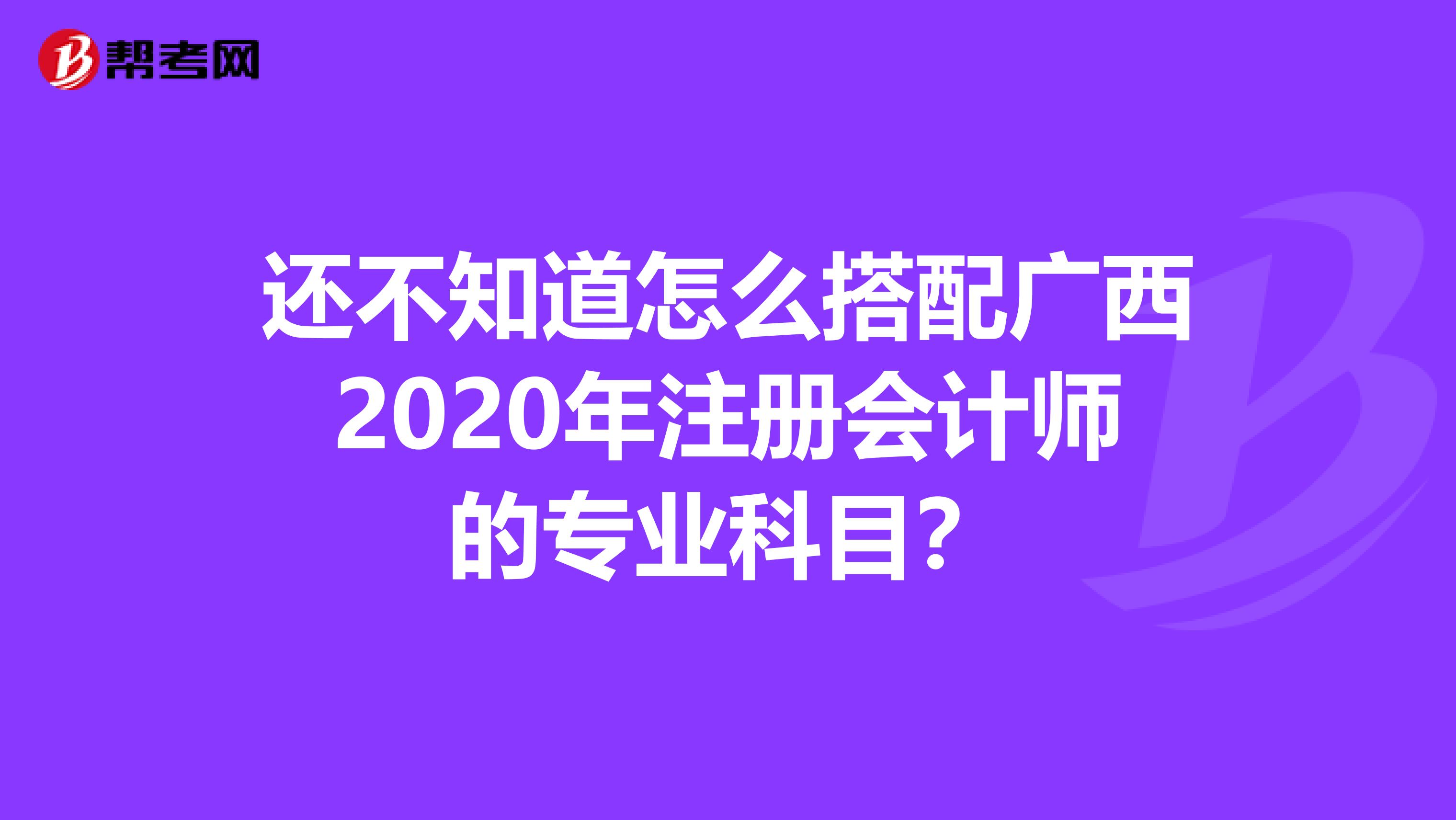 還不知道怎么搭配廣西2020年注冊(cè)會(huì)計(jì)師的專業(yè)科目?
