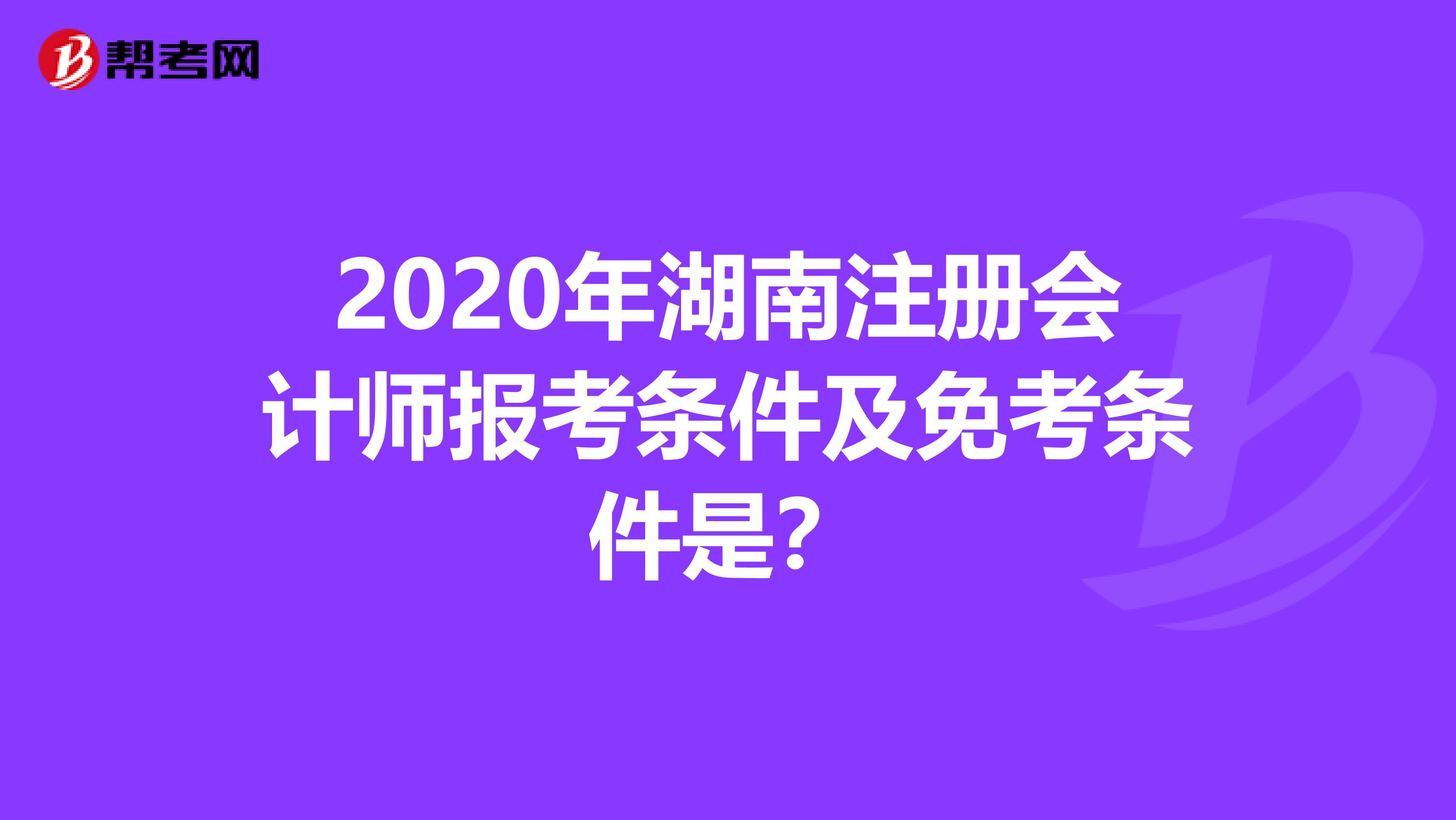 2020年湖南注冊會計師報考條件及免考條件是？