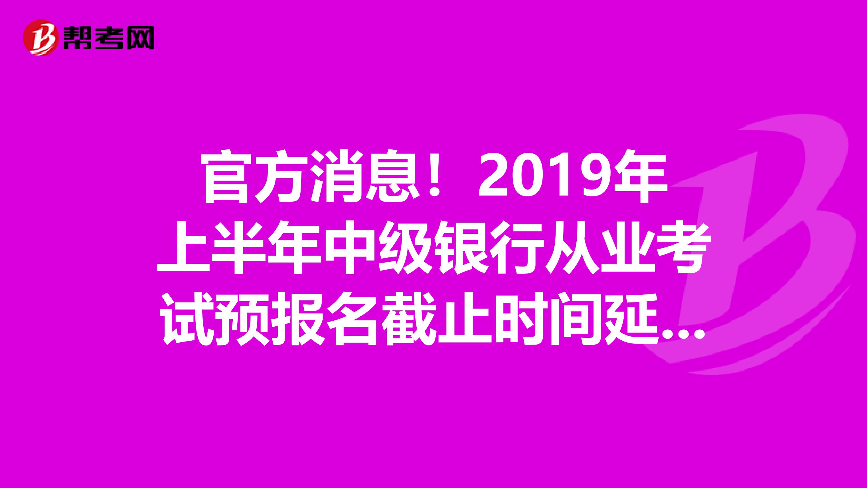 官方消息！2019年上半年中级银行从业考试预报名截止时间延期至5月4日！