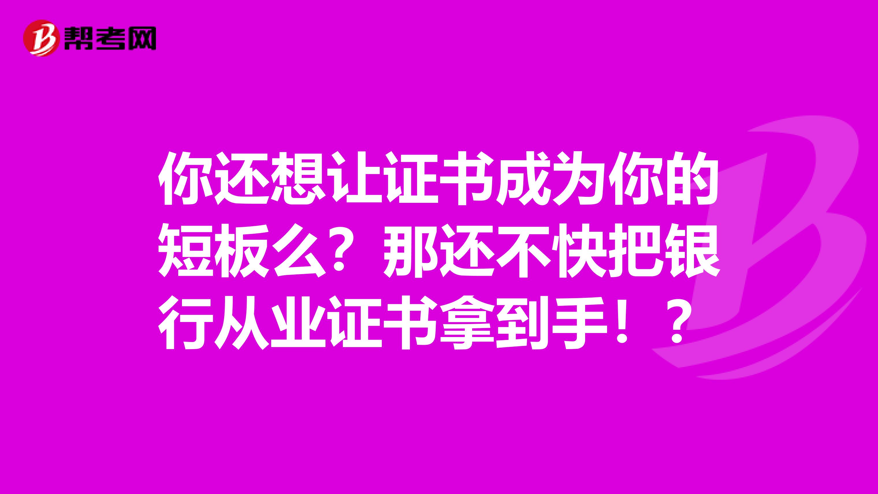 你还想让证书成为你的短板么？那还不快把银行从业证书拿到手！？