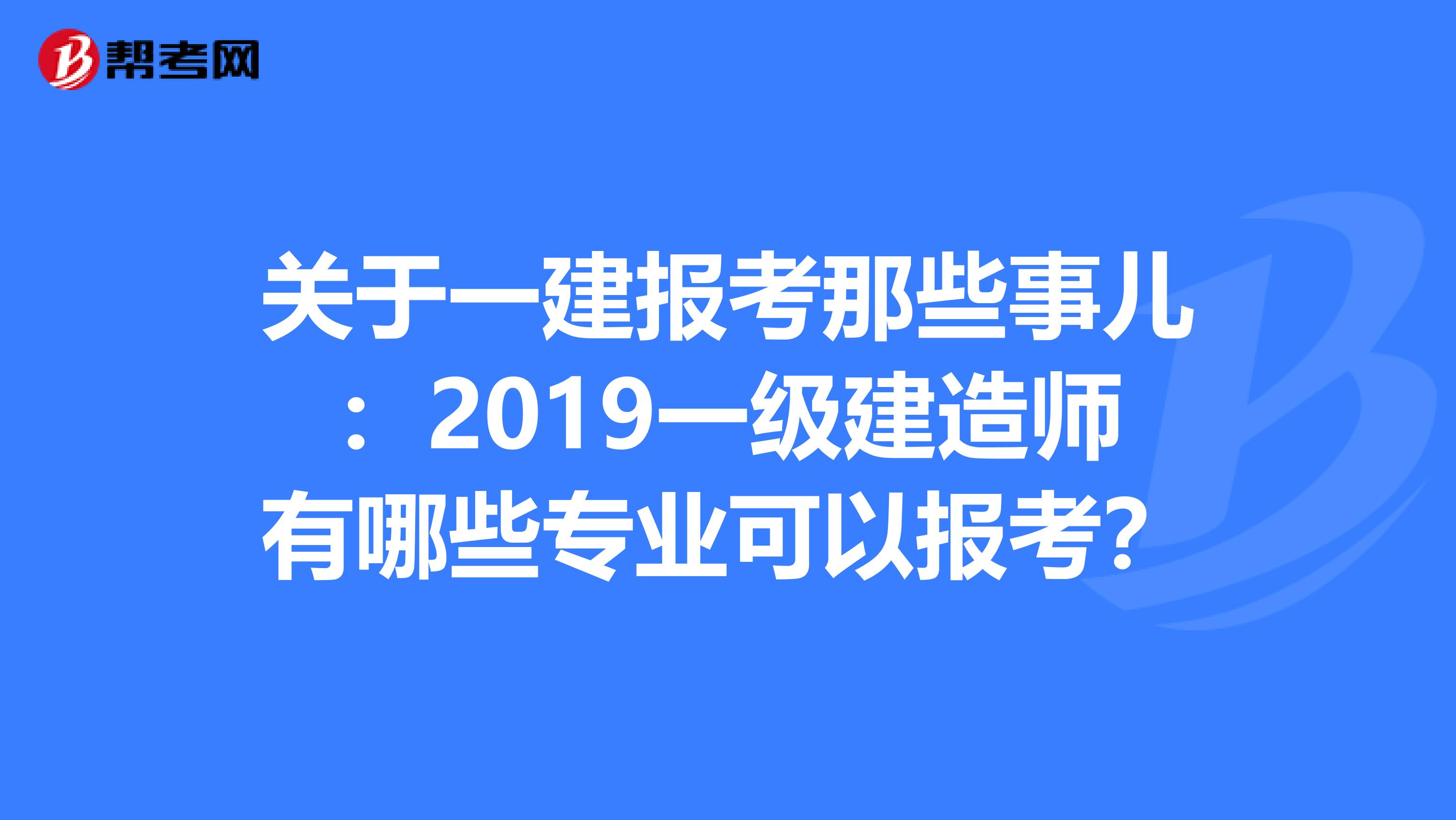 关于一建报考那些事儿：2019一级建造师有哪些专业可以报考？