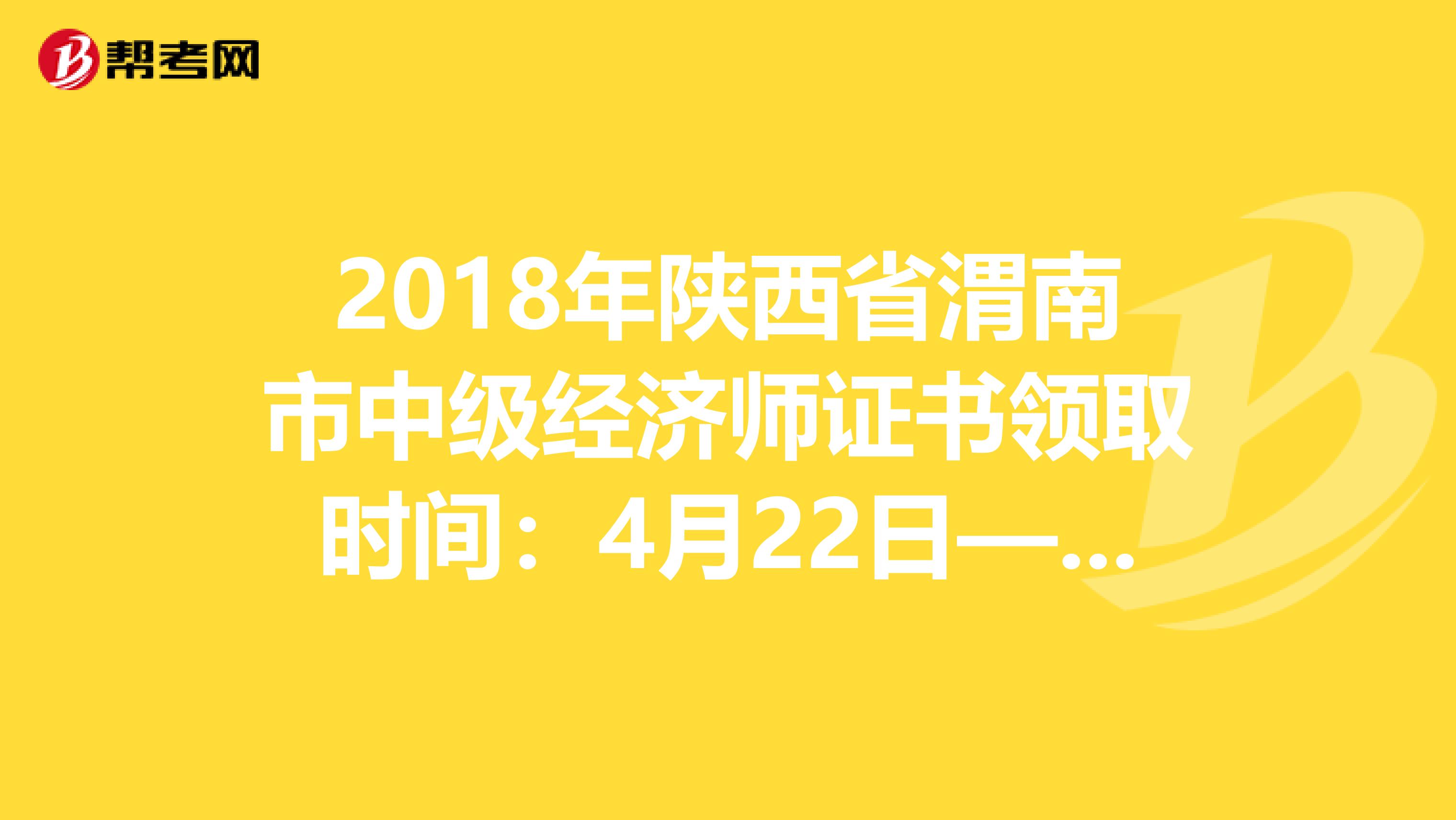 2018年陕西省渭南市中级经济师证书领取时间：4月22日—30日