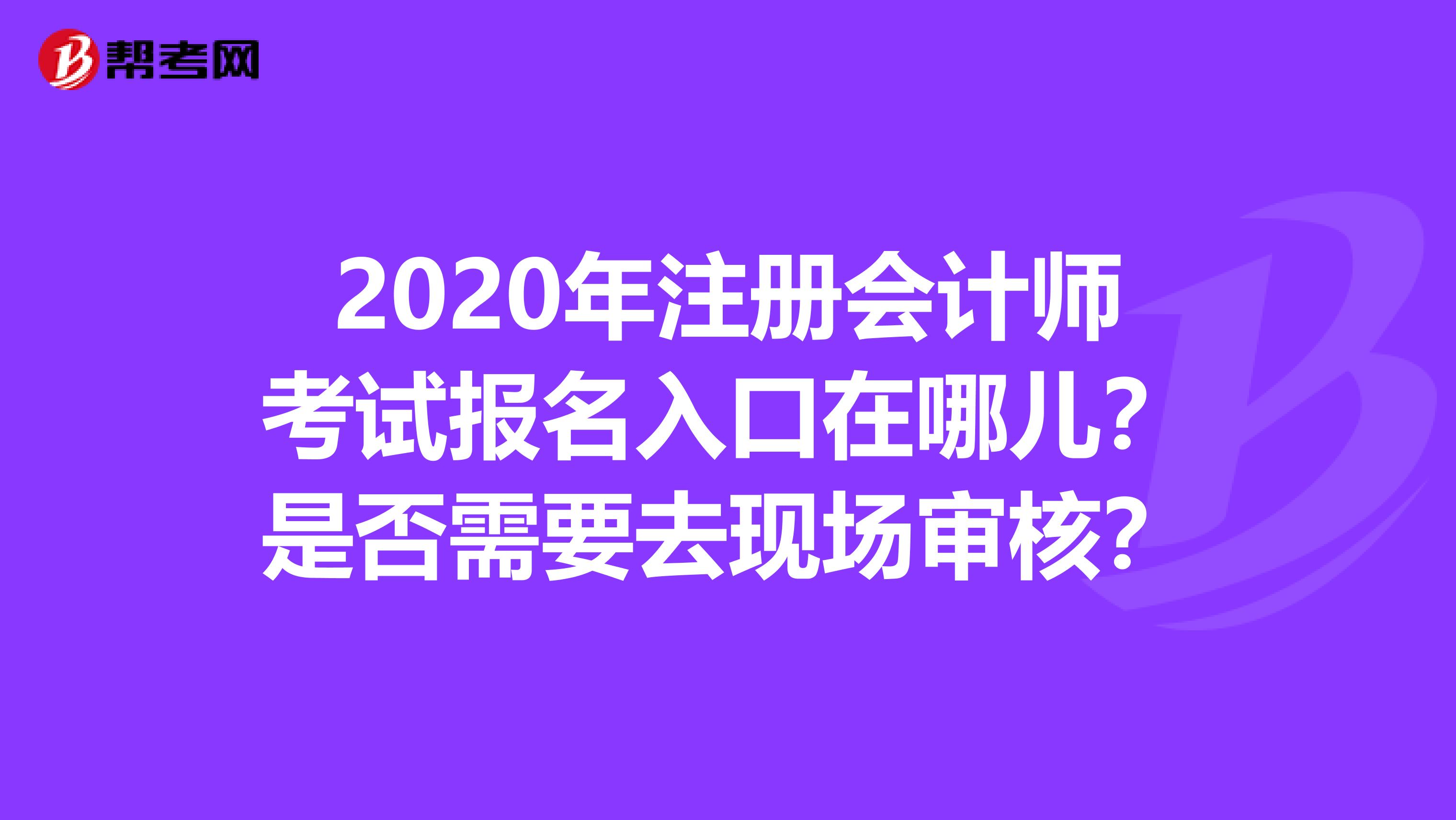 2020年注冊(cè)會(huì)計(jì)師考試報(bào)名入口在哪兒？是否需要去現(xiàn)場(chǎng)審核？